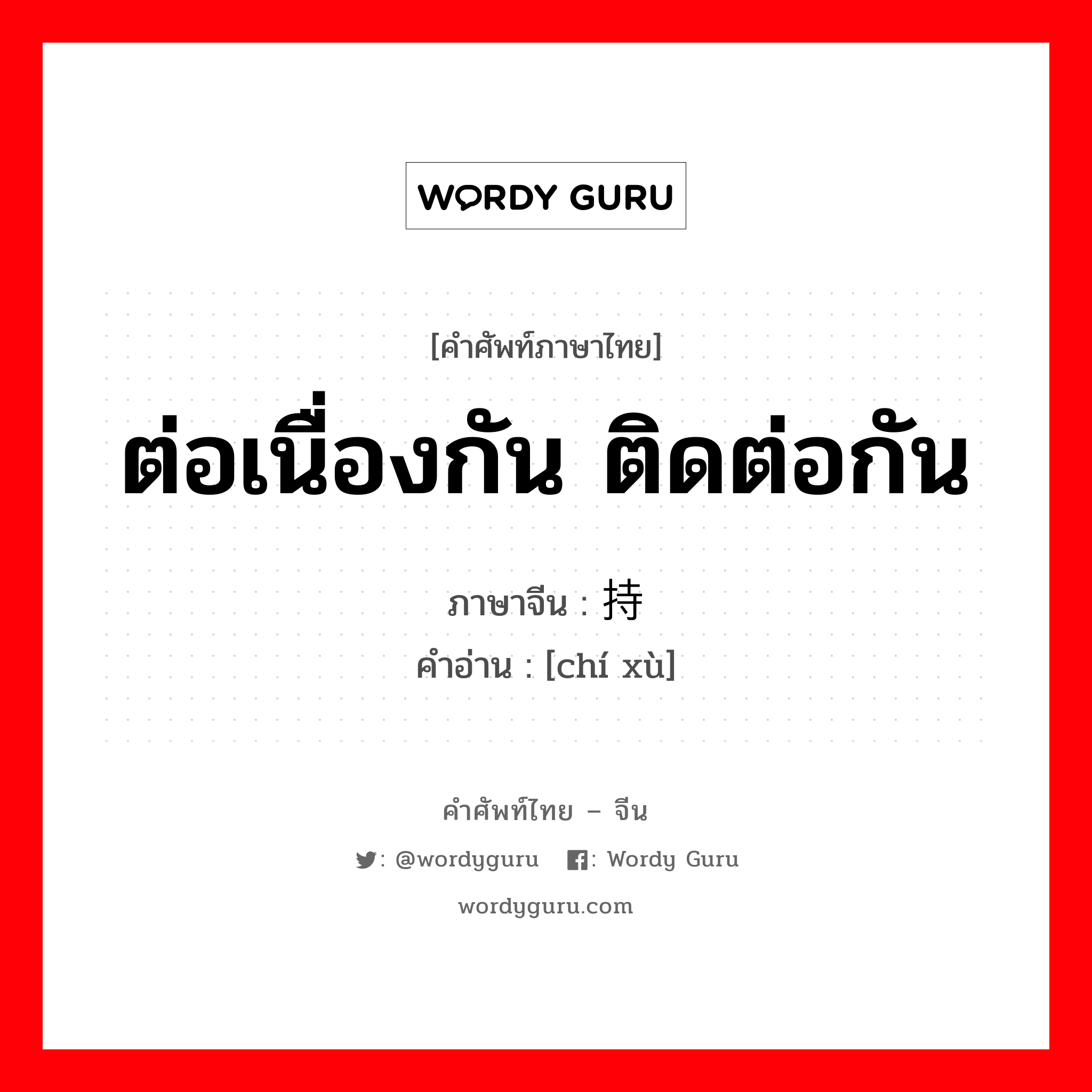 ต่อเนื่องกัน ติดต่อกัน ภาษาจีนคืออะไร, คำศัพท์ภาษาไทย - จีน ต่อเนื่องกัน ติดต่อกัน ภาษาจีน 持续 คำอ่าน [chí xù]