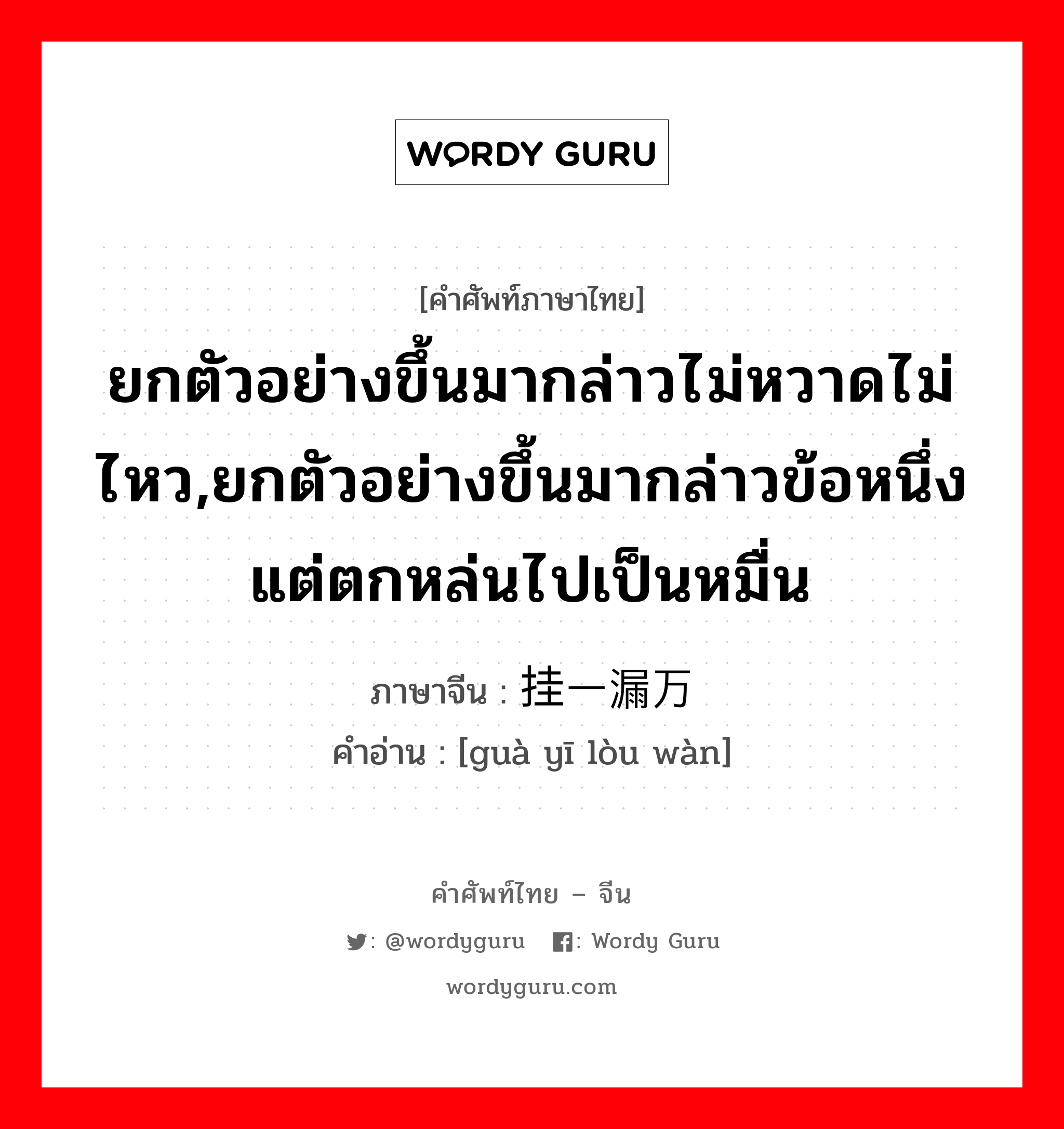 ยกตัวอย่างขึ้นมากล่าวไม่หวาดไม่ไหว,ยกตัวอย่างขึ้นมากล่าวข้อหนึ่งแต่ตกหล่นไปเป็นหมื่น ภาษาจีนคืออะไร, คำศัพท์ภาษาไทย - จีน ยกตัวอย่างขึ้นมากล่าวไม่หวาดไม่ไหว,ยกตัวอย่างขึ้นมากล่าวข้อหนึ่งแต่ตกหล่นไปเป็นหมื่น ภาษาจีน 挂一漏万 คำอ่าน [guà yī lòu wàn]