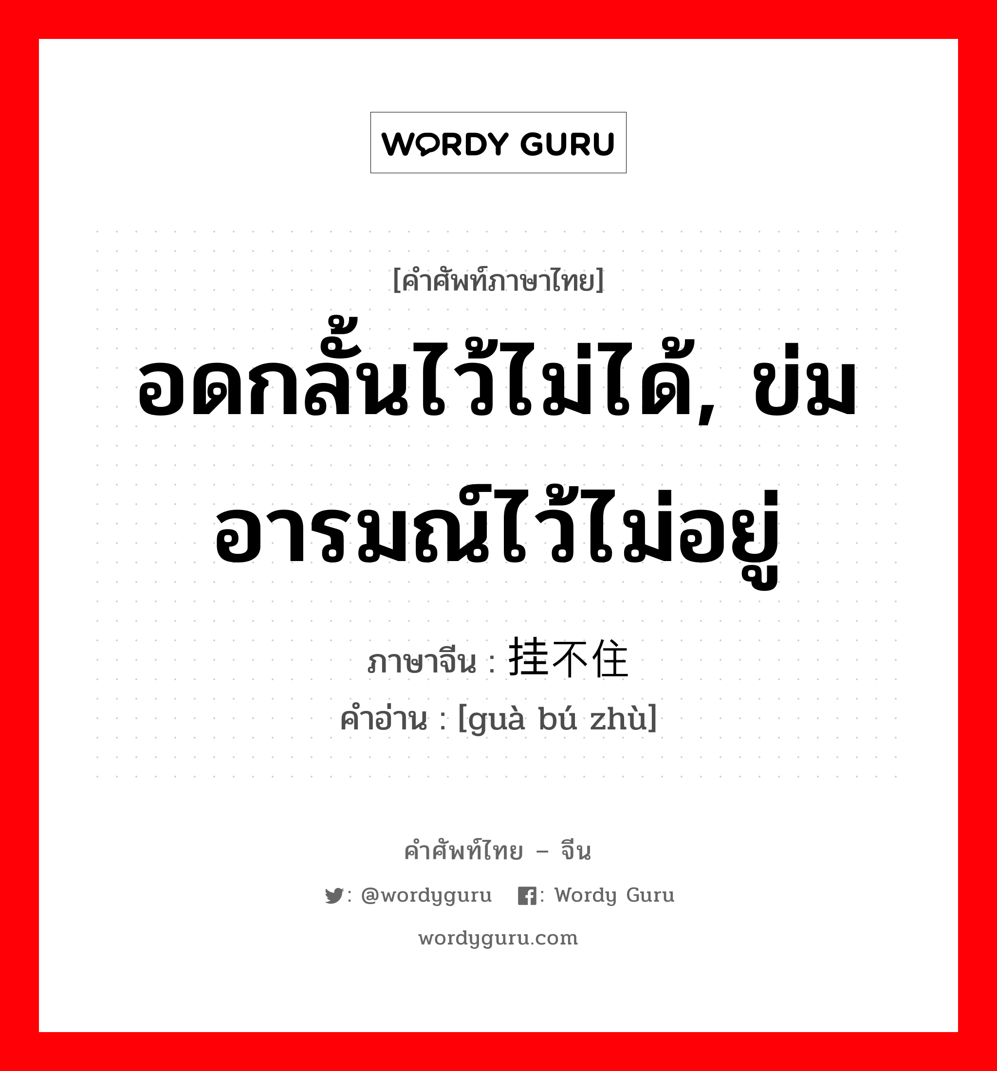 อดกลั้นไว้ไม่ได้, ข่มอารมณ์ไว้ไม่อยู่ ภาษาจีนคืออะไร, คำศัพท์ภาษาไทย - จีน อดกลั้นไว้ไม่ได้, ข่มอารมณ์ไว้ไม่อยู่ ภาษาจีน 挂不住 คำอ่าน [guà bú zhù]