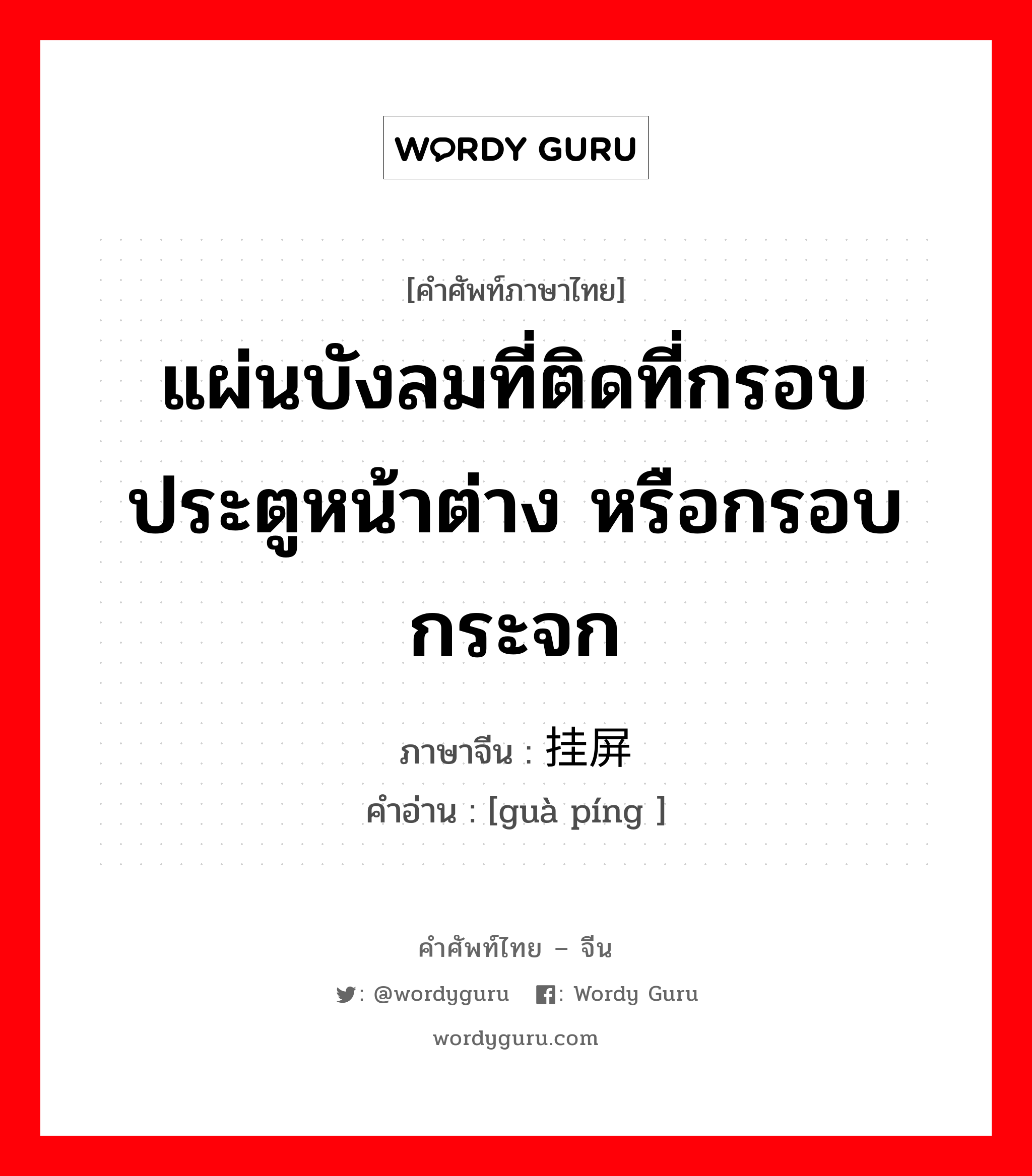 แผ่นบังลมที่ติดที่กรอบประตูหน้าต่าง หรือกรอบกระจก ภาษาจีนคืออะไร, คำศัพท์ภาษาไทย - จีน แผ่นบังลมที่ติดที่กรอบประตูหน้าต่าง หรือกรอบกระจก ภาษาจีน 挂屏 คำอ่าน [guà píng ]