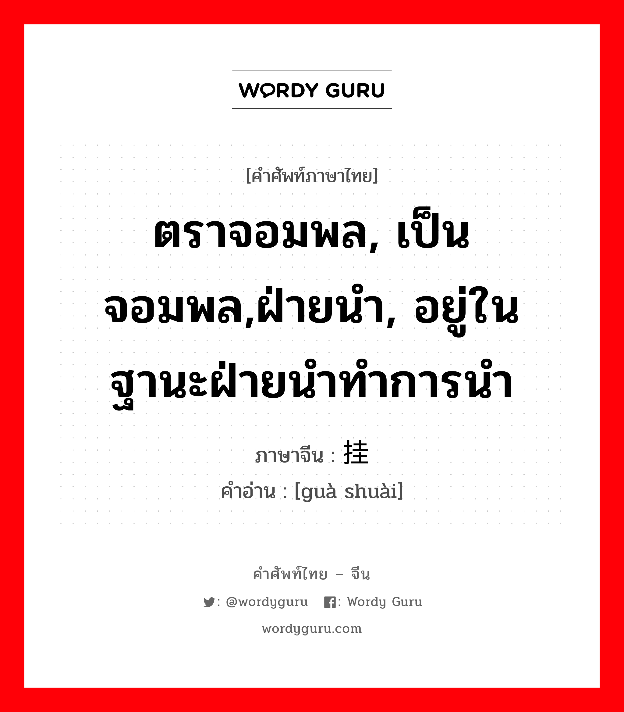 ตราจอมพล, เป็นจอมพล,ฝ่ายนำ, อยู่ในฐานะฝ่ายนำทำการนำ ภาษาจีนคืออะไร, คำศัพท์ภาษาไทย - จีน ตราจอมพล, เป็นจอมพล,ฝ่ายนำ, อยู่ในฐานะฝ่ายนำทำการนำ ภาษาจีน 挂帅 คำอ่าน [guà shuài]