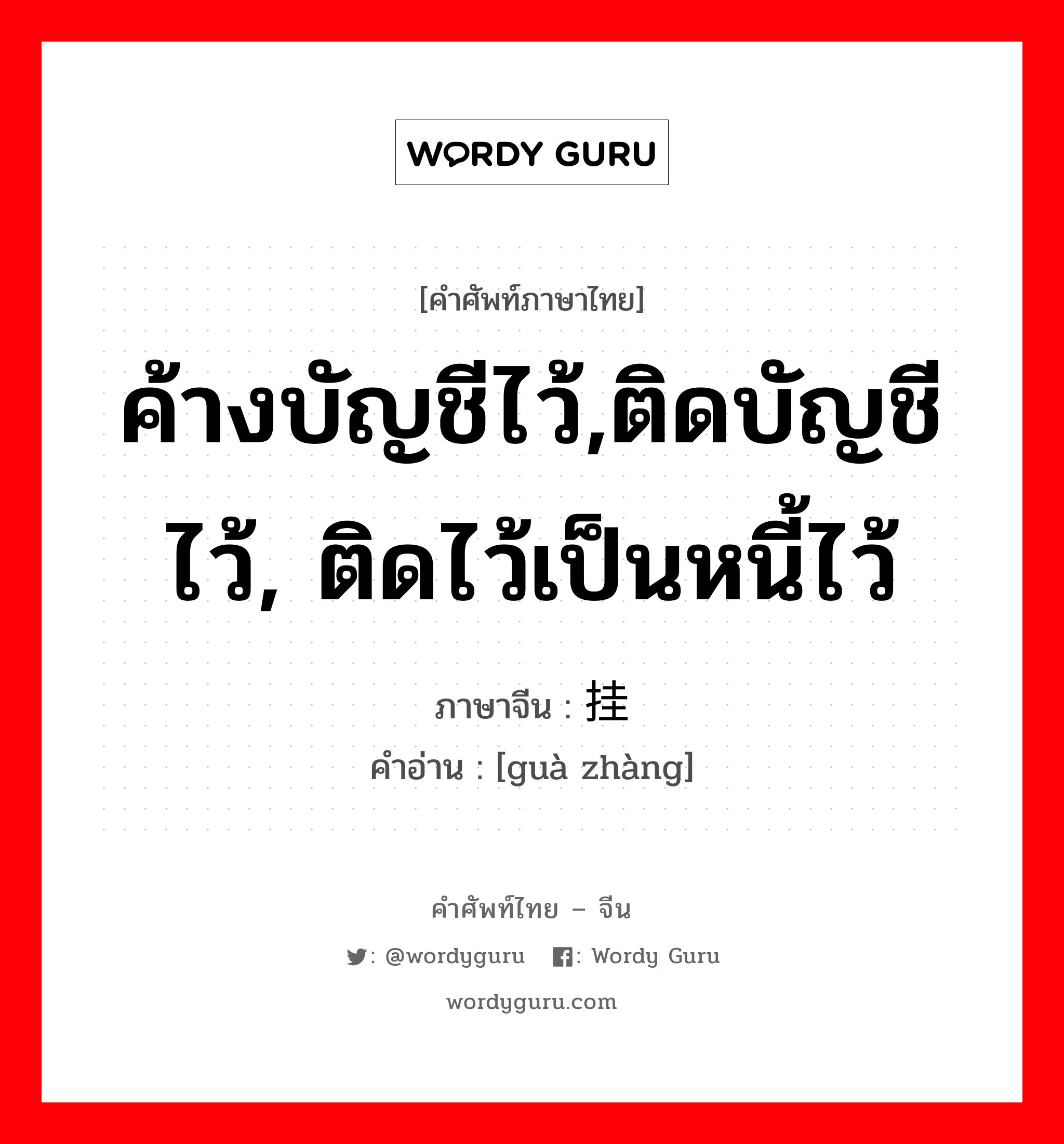 ค้างบัญชีไว้,ติดบัญชีไว้, ติดไว้เป็นหนี้ไว้ ภาษาจีนคืออะไร, คำศัพท์ภาษาไทย - จีน ค้างบัญชีไว้,ติดบัญชีไว้, ติดไว้เป็นหนี้ไว้ ภาษาจีน 挂帐 คำอ่าน [guà zhàng]