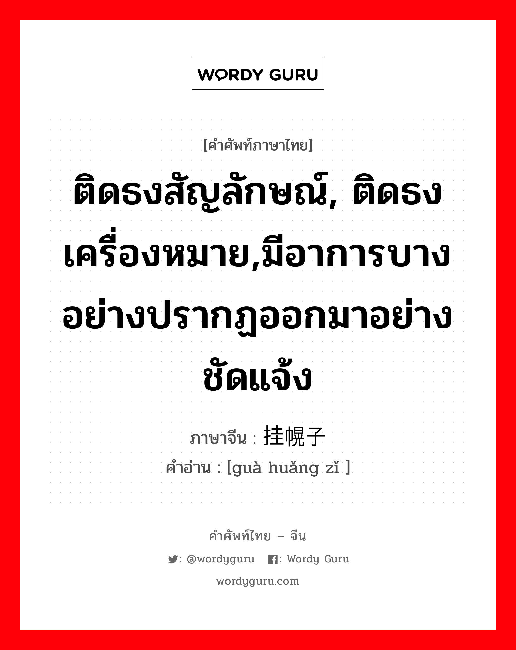 ติดธงสัญลักษณ์, ติดธงเครื่องหมาย,มีอาการบางอย่างปรากฏออกมาอย่างชัดแจ้ง ภาษาจีนคืออะไร, คำศัพท์ภาษาไทย - จีน ติดธงสัญลักษณ์, ติดธงเครื่องหมาย,มีอาการบางอย่างปรากฏออกมาอย่างชัดแจ้ง ภาษาจีน 挂幌子 คำอ่าน [guà huǎng zǐ ]