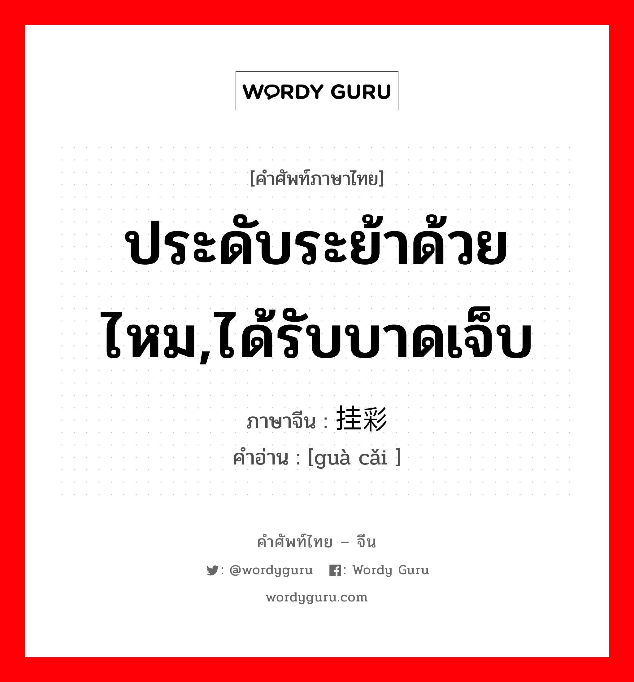 ประดับระย้าด้วยไหม,ได้รับบาดเจ็บ ภาษาจีนคืออะไร, คำศัพท์ภาษาไทย - จีน ประดับระย้าด้วยไหม,ได้รับบาดเจ็บ ภาษาจีน 挂彩 คำอ่าน [guà cǎi ]