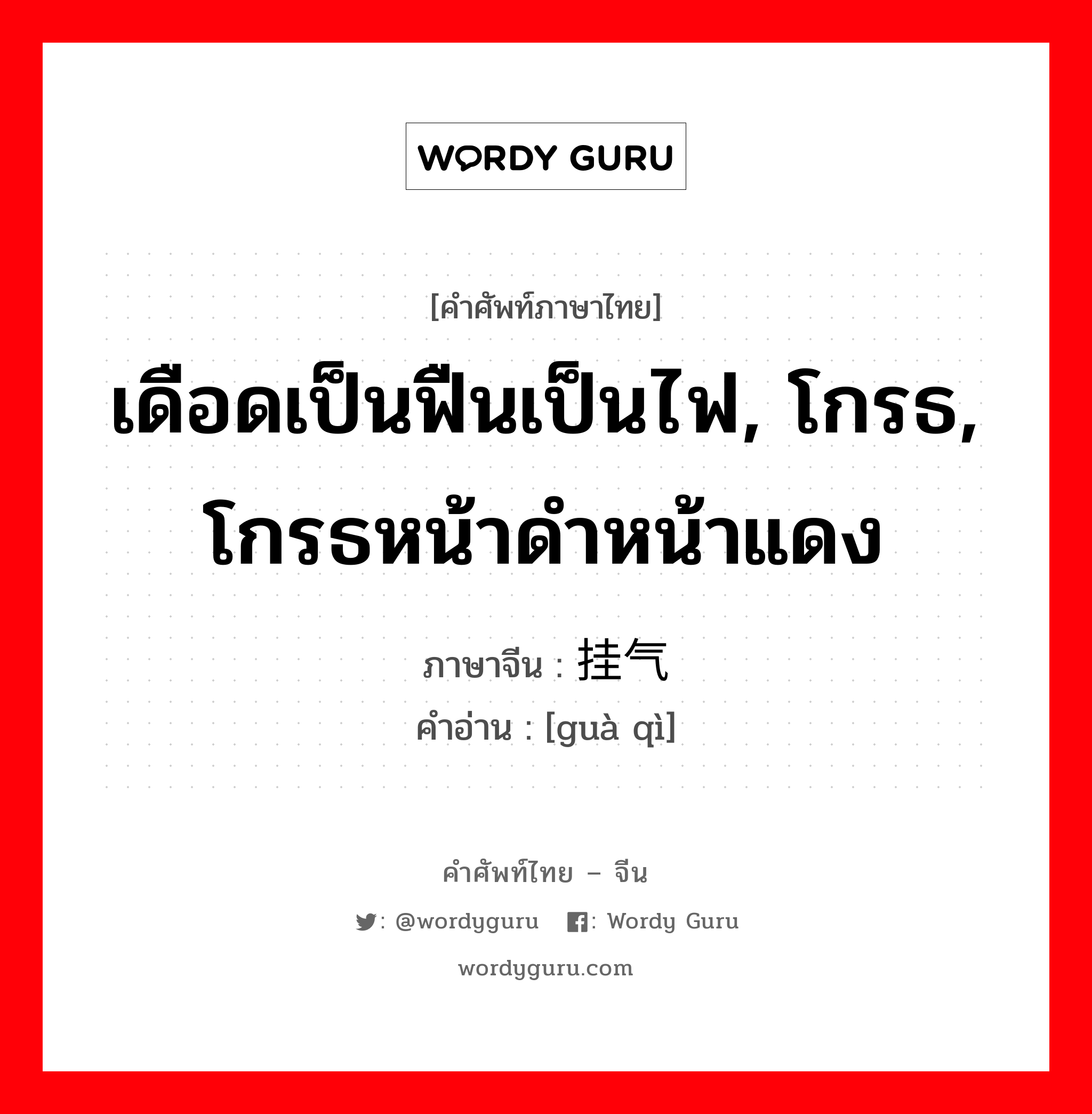 เดือดเป็นฟืนเป็นไฟ, โกรธ, โกรธหน้าดำหน้าแดง ภาษาจีนคืออะไร, คำศัพท์ภาษาไทย - จีน เดือดเป็นฟืนเป็นไฟ, โกรธ, โกรธหน้าดำหน้าแดง ภาษาจีน 挂气 คำอ่าน [guà qì]