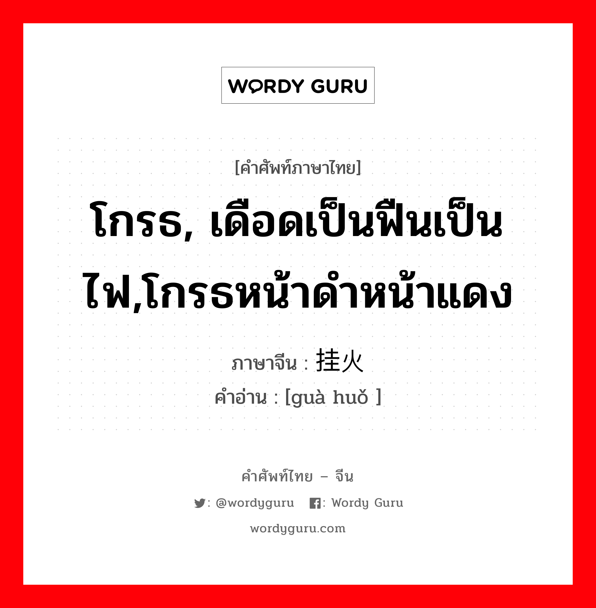 โกรธ, เดือดเป็นฟืนเป็นไฟ,โกรธหน้าดำหน้าแดง ภาษาจีนคืออะไร, คำศัพท์ภาษาไทย - จีน โกรธ, เดือดเป็นฟืนเป็นไฟ,โกรธหน้าดำหน้าแดง ภาษาจีน 挂火 คำอ่าน [guà huǒ ]