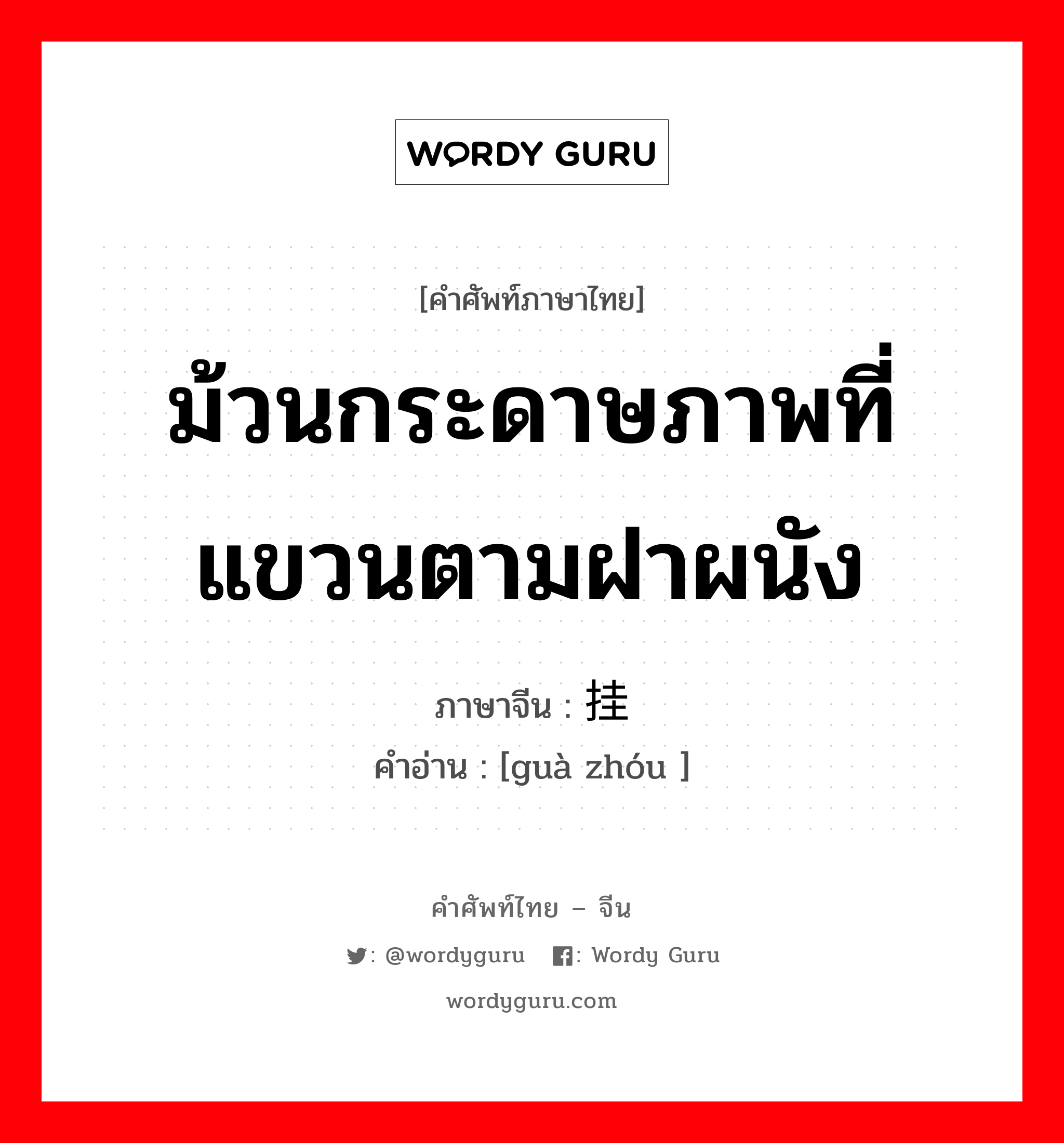 ม้วนกระดาษภาพที่แขวนตามฝาผนัง ภาษาจีนคืออะไร, คำศัพท์ภาษาไทย - จีน ม้วนกระดาษภาพที่แขวนตามฝาผนัง ภาษาจีน 挂轴 คำอ่าน [guà zhóu ]