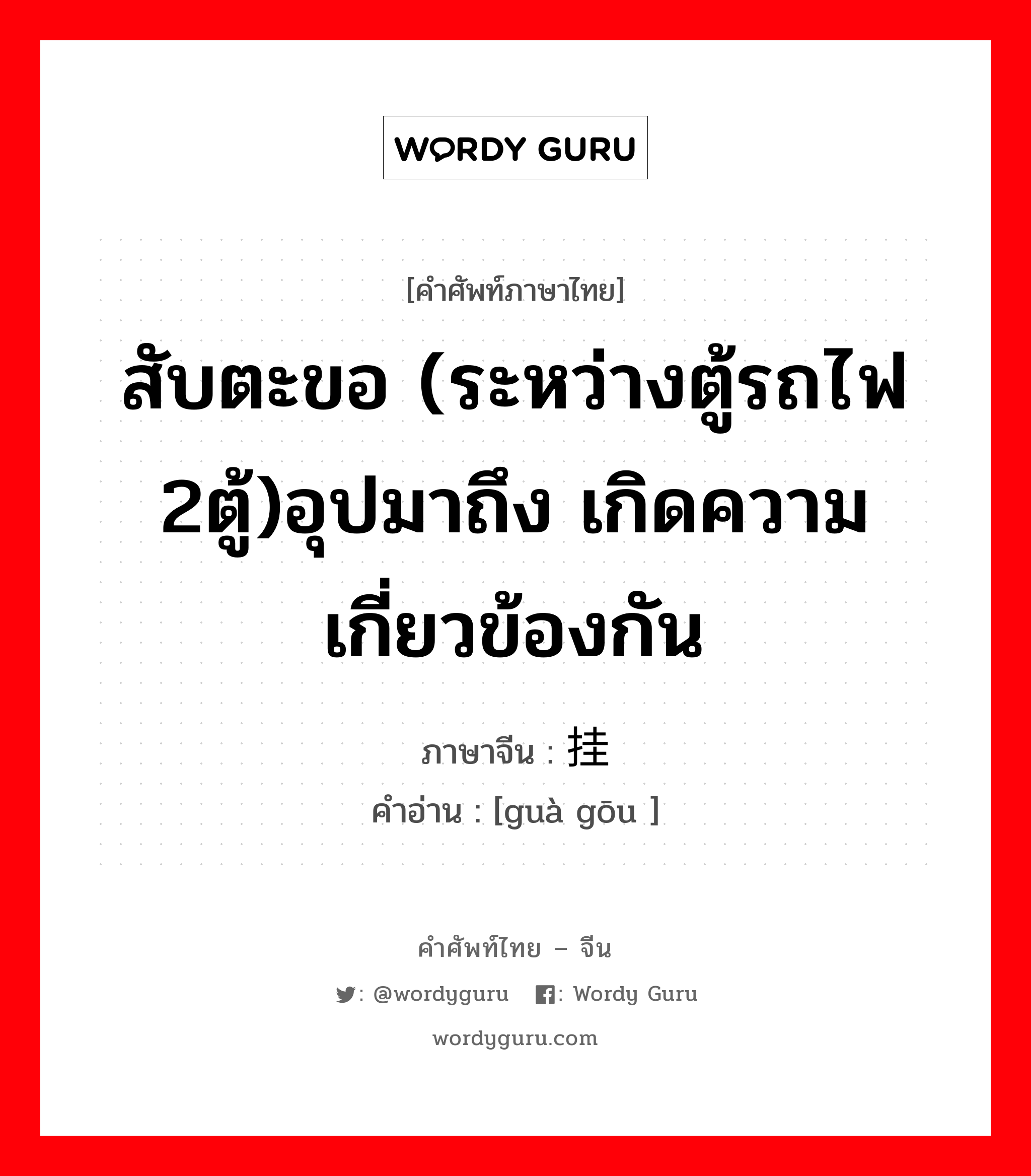 สับตะขอ (ระหว่างตู้รถไฟ 2ตู้)อุปมาถึง เกิดความเกี่ยวข้องกัน ภาษาจีนคืออะไร, คำศัพท์ภาษาไทย - จีน สับตะขอ (ระหว่างตู้รถไฟ 2ตู้)อุปมาถึง เกิดความเกี่ยวข้องกัน ภาษาจีน 挂钩 คำอ่าน [guà gōu ]