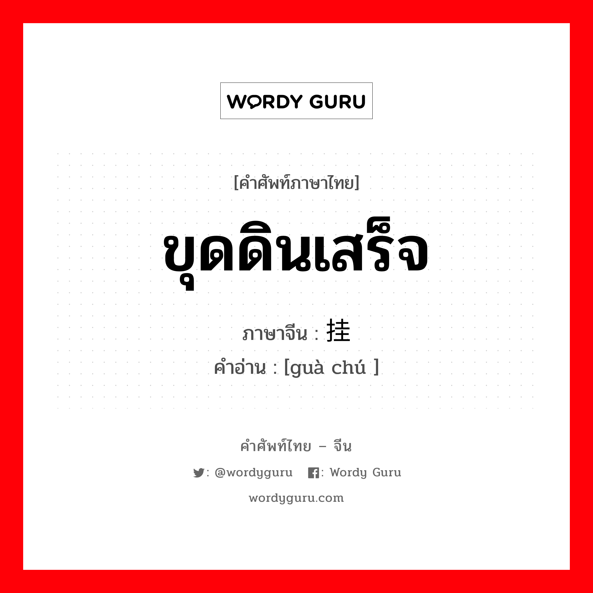 ขุดดินเสร็จ ภาษาจีนคืออะไร, คำศัพท์ภาษาไทย - จีน ขุดดินเสร็จ ภาษาจีน 挂锄 คำอ่าน [guà chú ]