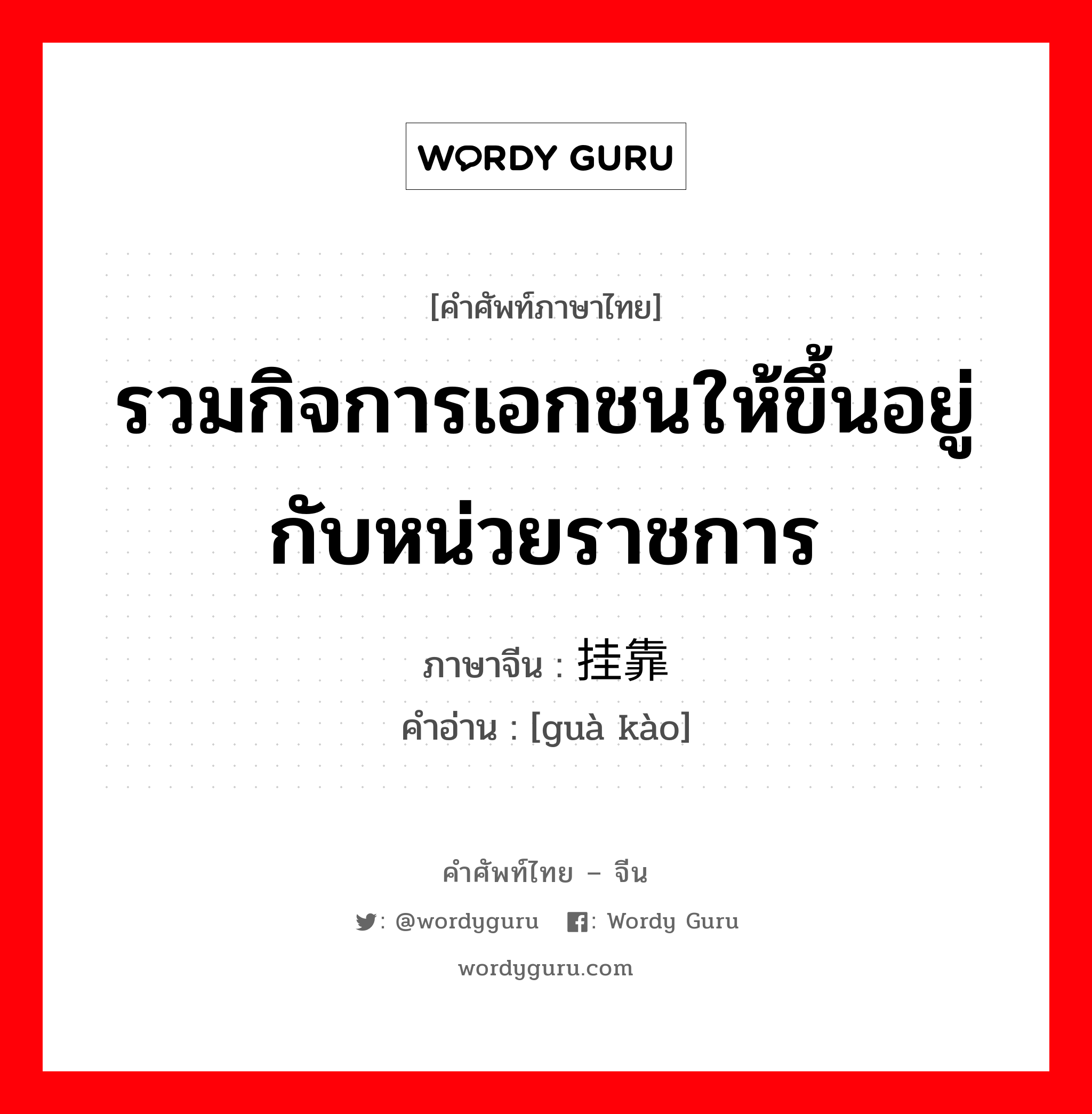 รวมกิจการเอกชนให้ขึ้นอยู่กับหน่วยราชการ ภาษาจีนคืออะไร, คำศัพท์ภาษาไทย - จีน รวมกิจการเอกชนให้ขึ้นอยู่กับหน่วยราชการ ภาษาจีน 挂靠 คำอ่าน [guà kào]