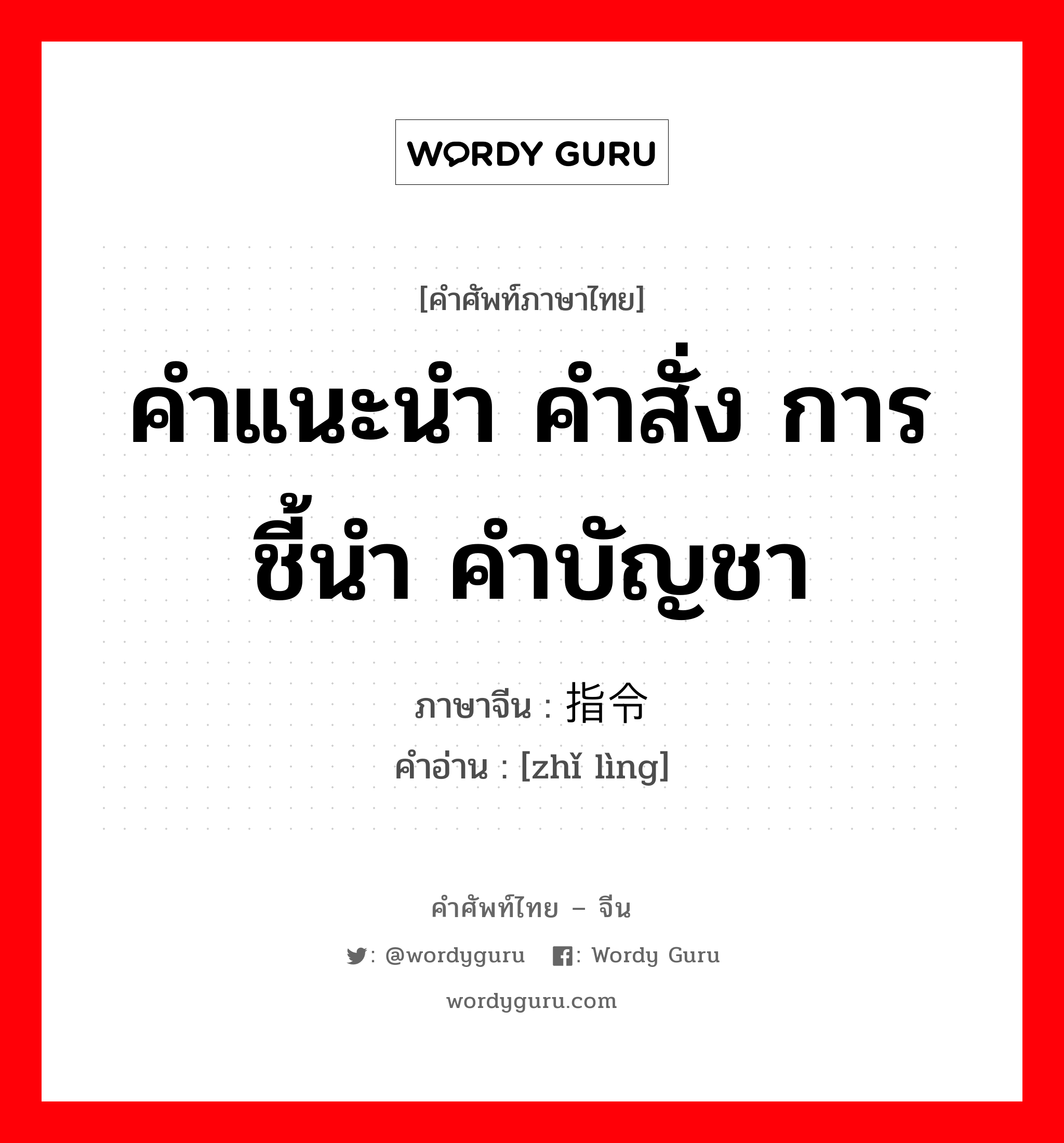 คำแนะนำ คำสั่ง การชี้นำ คำบัญชา ภาษาจีนคืออะไร, คำศัพท์ภาษาไทย - จีน คำแนะนำ คำสั่ง การชี้นำ คำบัญชา ภาษาจีน 指令 คำอ่าน [zhǐ lìng]