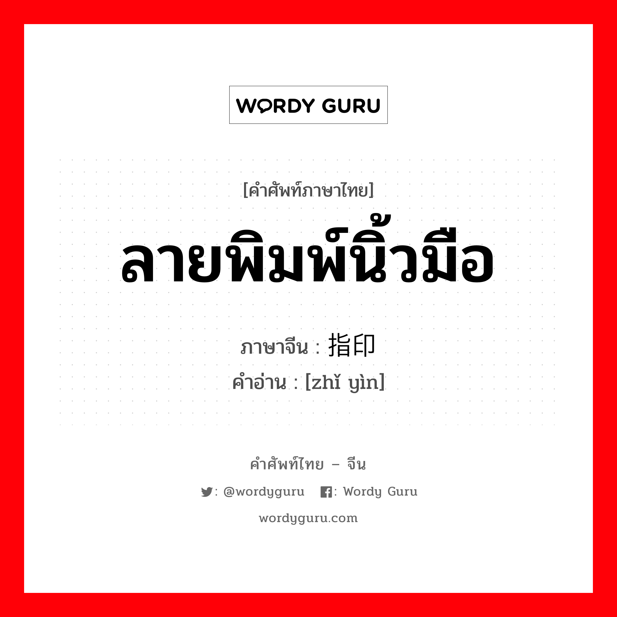 ลายพิมพ์นิ้วมือ ภาษาจีนคืออะไร, คำศัพท์ภาษาไทย - จีน ลายพิมพ์นิ้วมือ ภาษาจีน 指印 คำอ่าน [zhǐ yìn]