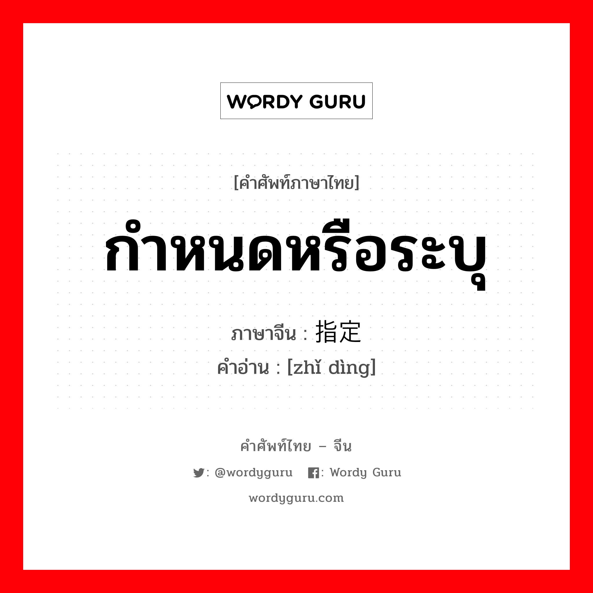 กำหนดหรือระบุ ภาษาจีนคืออะไร, คำศัพท์ภาษาไทย - จีน กำหนดหรือระบุ ภาษาจีน 指定 คำอ่าน [zhǐ dìng]