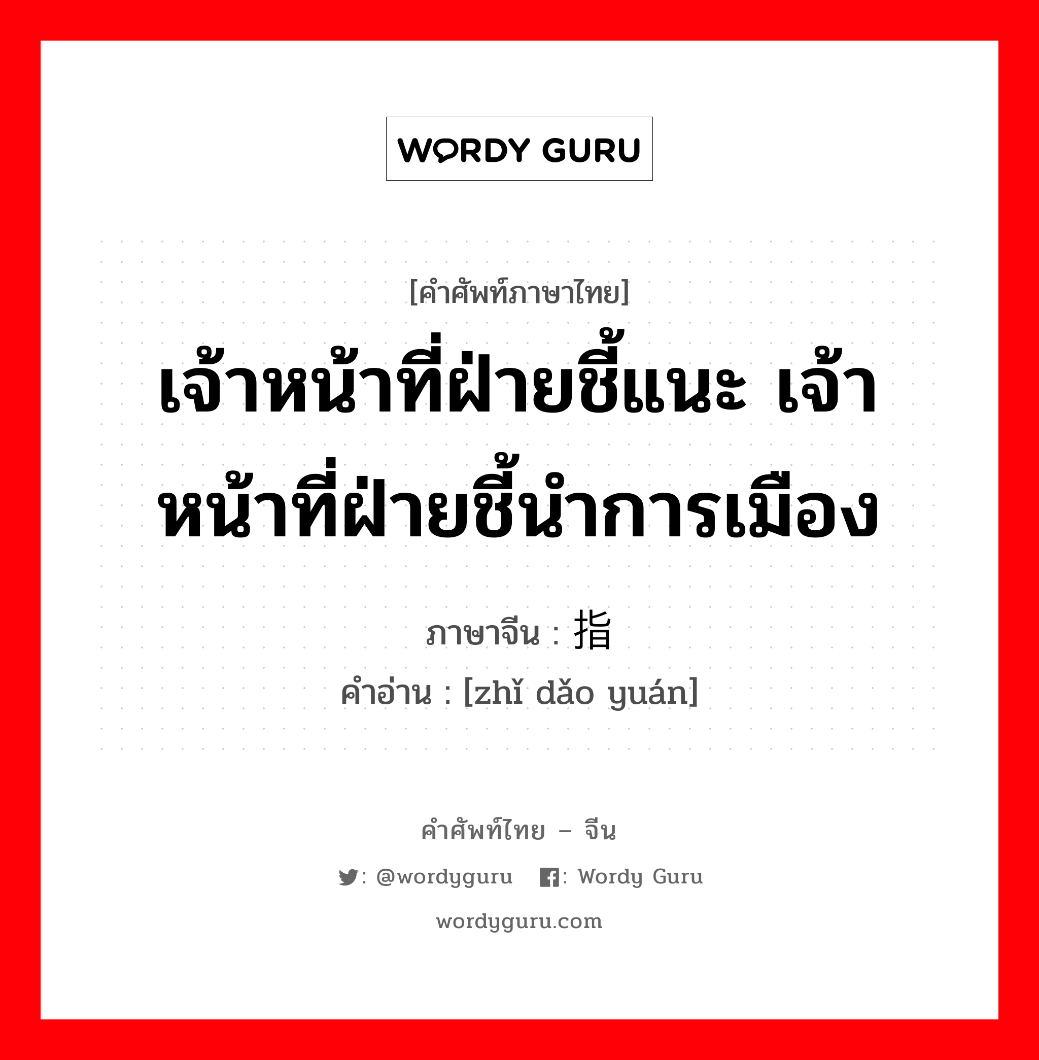 เจ้าหน้าที่ฝ่ายชี้แนะ เจ้าหน้าที่ฝ่ายชี้นำการเมือง ภาษาจีนคืออะไร, คำศัพท์ภาษาไทย - จีน เจ้าหน้าที่ฝ่ายชี้แนะ เจ้าหน้าที่ฝ่ายชี้นำการเมือง ภาษาจีน 指导员 คำอ่าน [zhǐ dǎo yuán]