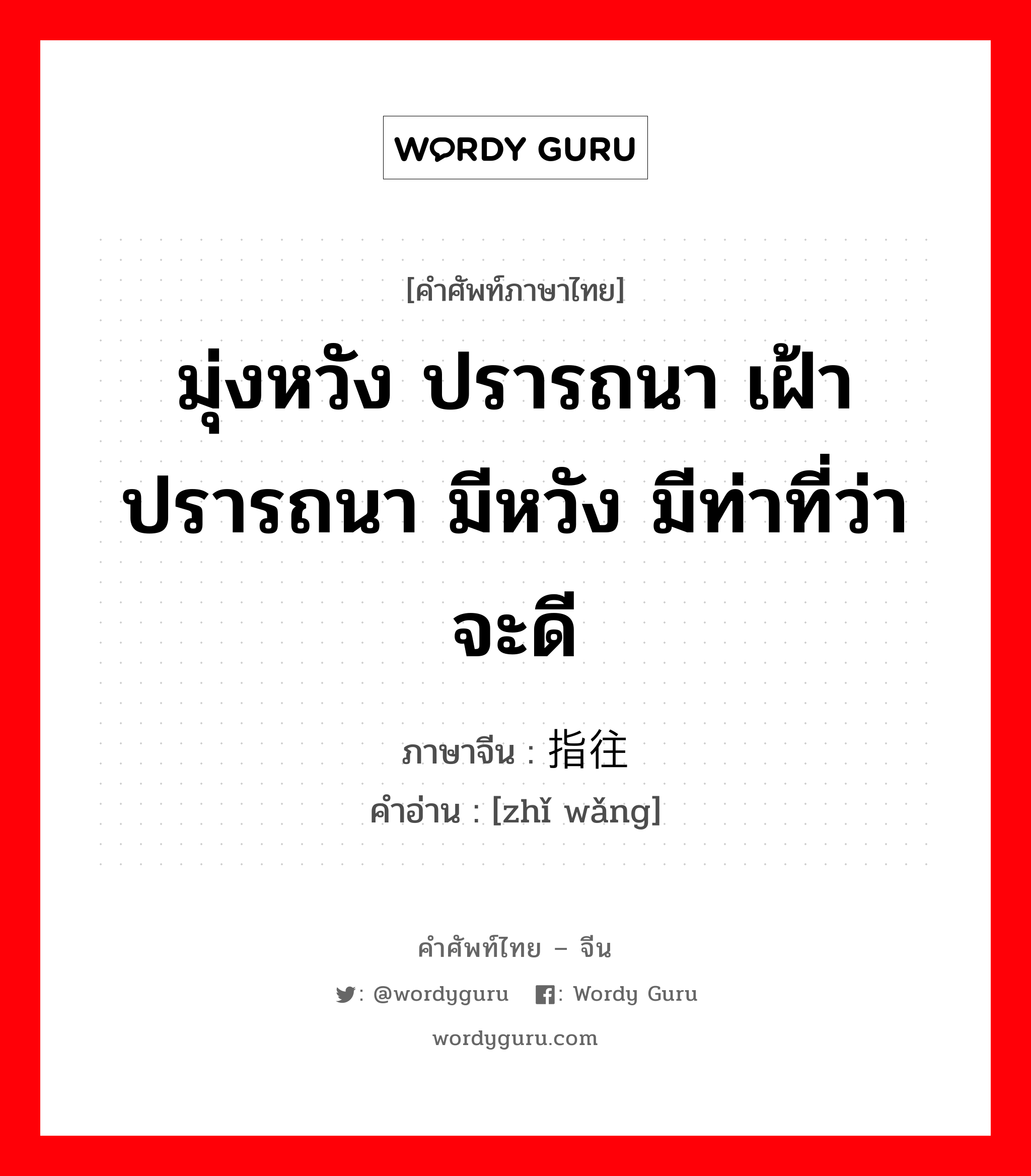 มุ่งหวัง ปรารถนา เฝ้าปรารถนา มีหวัง มีท่าที่ว่าจะดี ภาษาจีนคืออะไร, คำศัพท์ภาษาไทย - จีน มุ่งหวัง ปรารถนา เฝ้าปรารถนา มีหวัง มีท่าที่ว่าจะดี ภาษาจีน 指往 คำอ่าน [zhǐ wǎng]