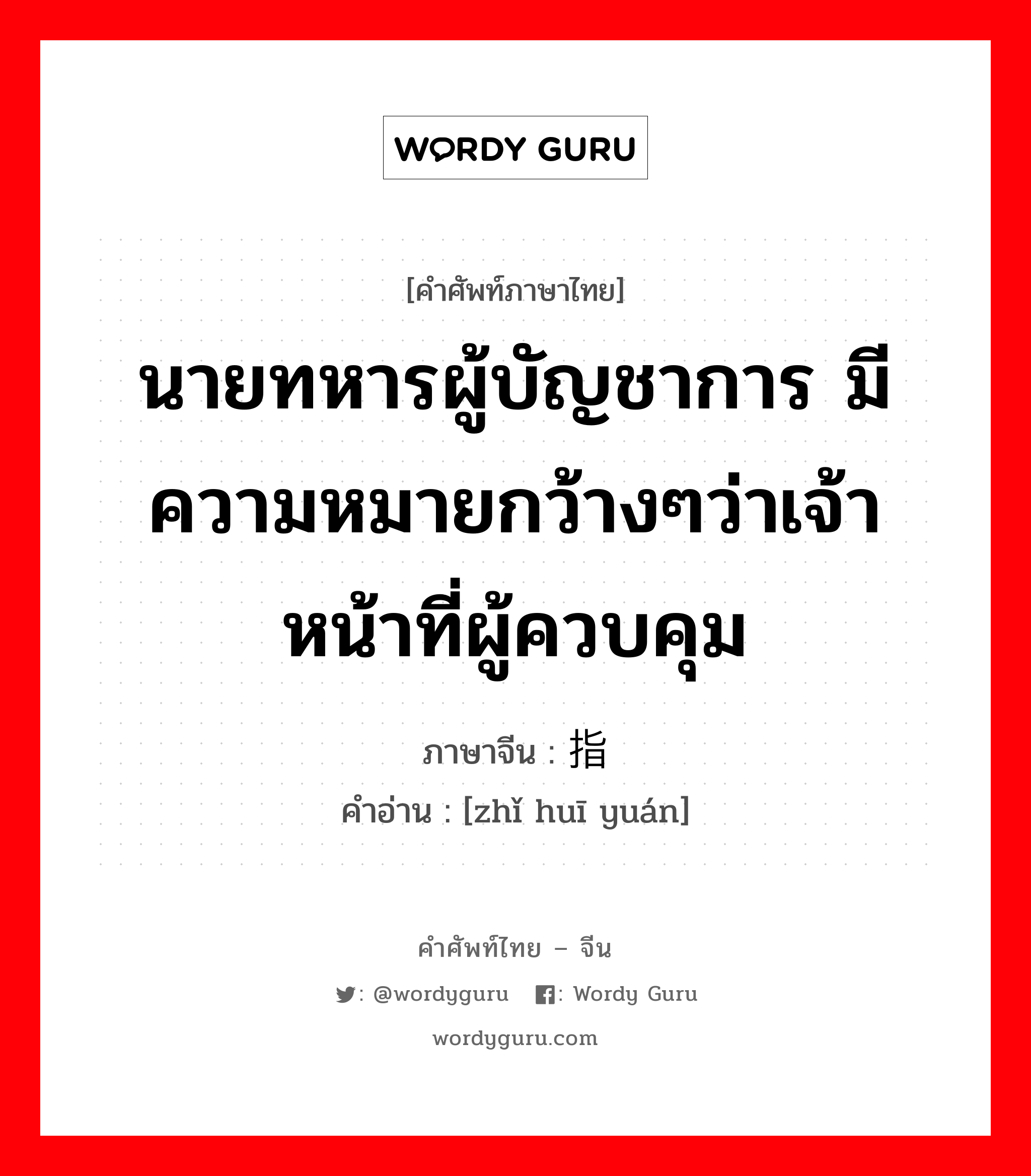 นายทหารผู้บัญชาการ มีความหมายกว้างๆว่าเจ้าหน้าที่ผู้ควบคุม ภาษาจีนคืออะไร, คำศัพท์ภาษาไทย - จีน นายทหารผู้บัญชาการ มีความหมายกว้างๆว่าเจ้าหน้าที่ผู้ควบคุม ภาษาจีน 指挥员 คำอ่าน [zhǐ huī yuán]