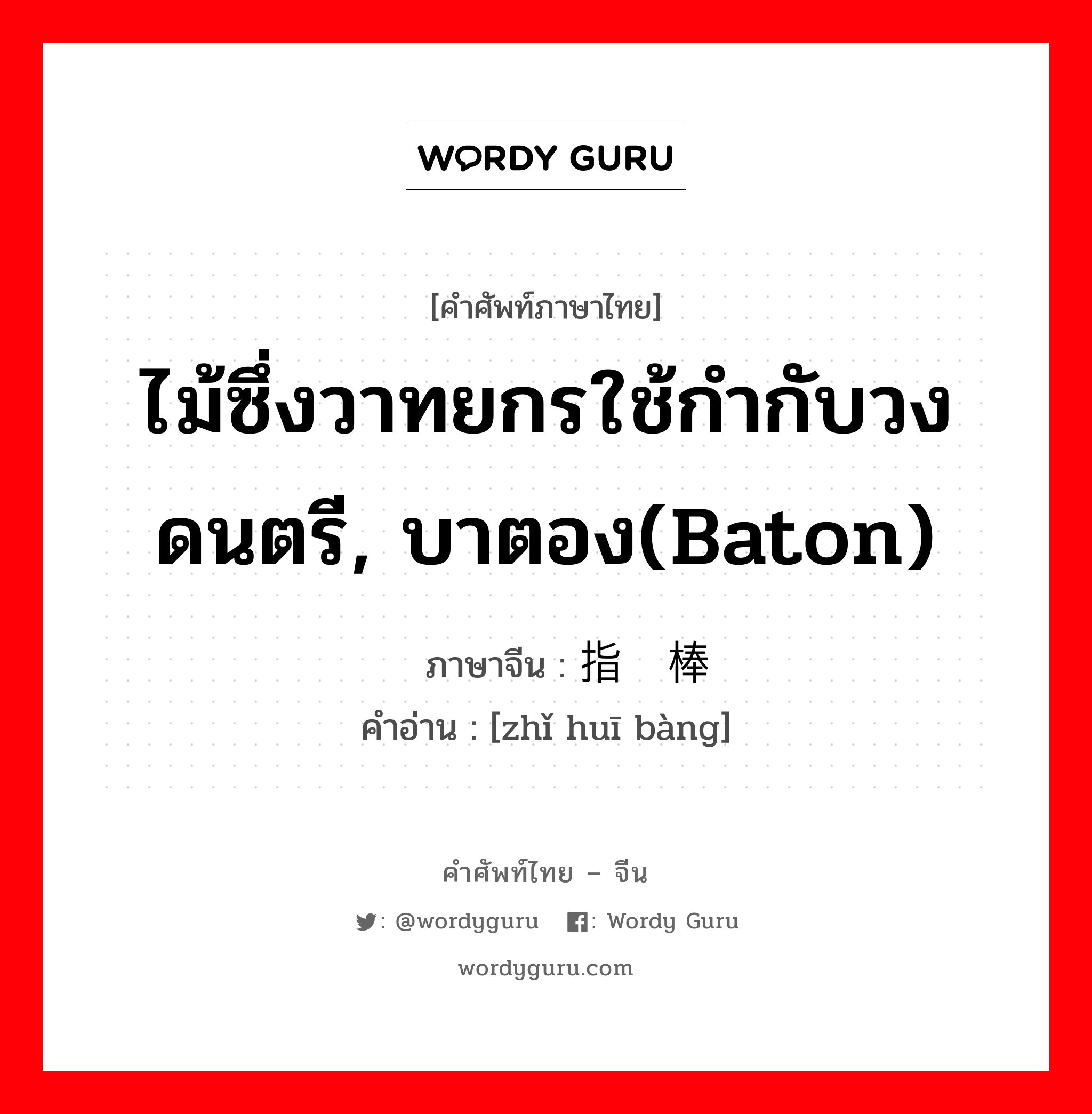 ไม้ซึ่งวาทยกรใช้กำกับวงดนตรี, บาตอง(baton) ภาษาจีนคืออะไร, คำศัพท์ภาษาไทย - จีน ไม้ซึ่งวาทยกรใช้กำกับวงดนตรี, บาตอง(baton) ภาษาจีน 指挥棒 คำอ่าน [zhǐ huī bàng]