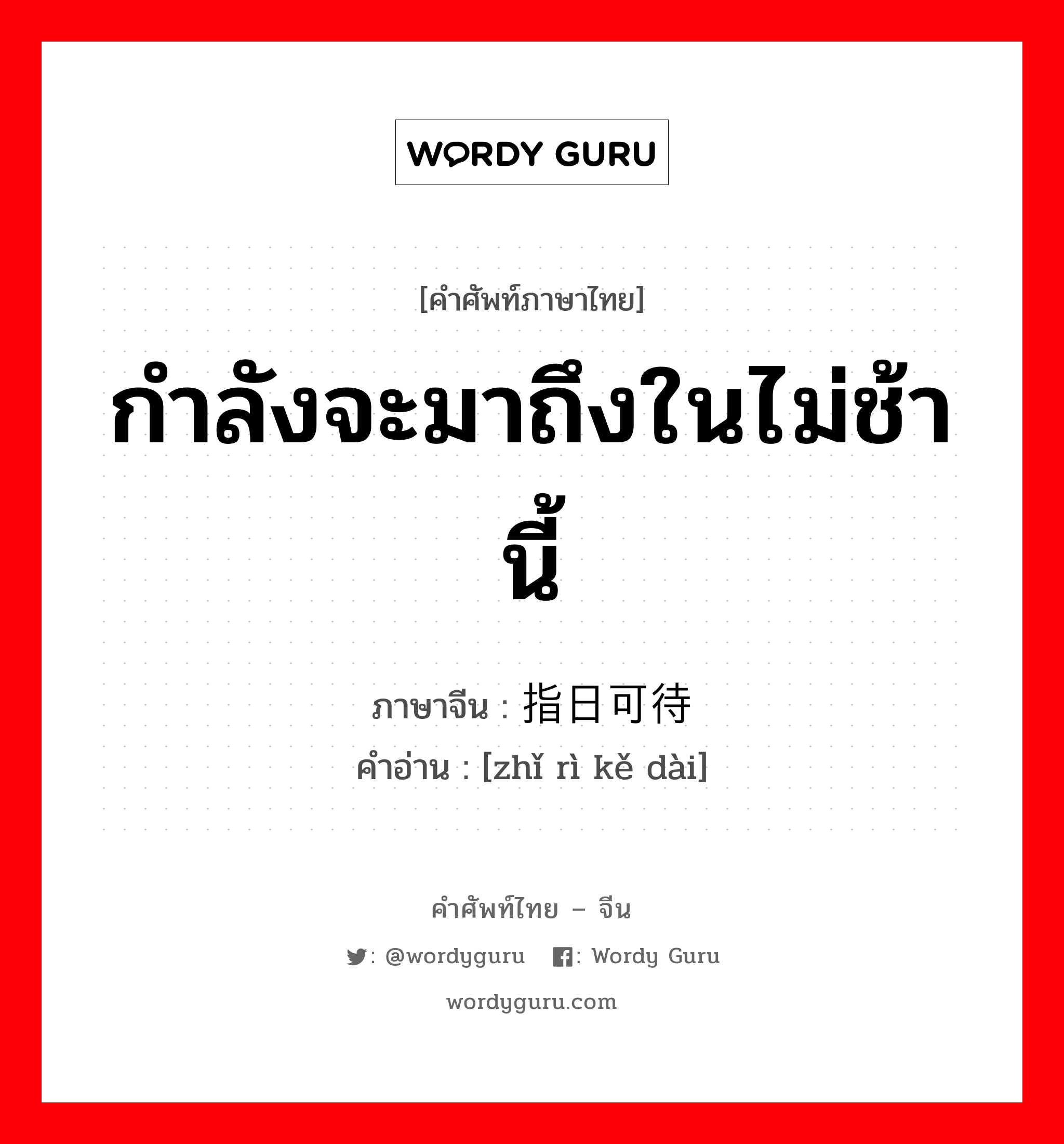 กำลังจะมาถึงในไม่ช้านี้ ภาษาจีนคืออะไร, คำศัพท์ภาษาไทย - จีน กำลังจะมาถึงในไม่ช้านี้ ภาษาจีน 指日可待 คำอ่าน [zhǐ rì kě dài]