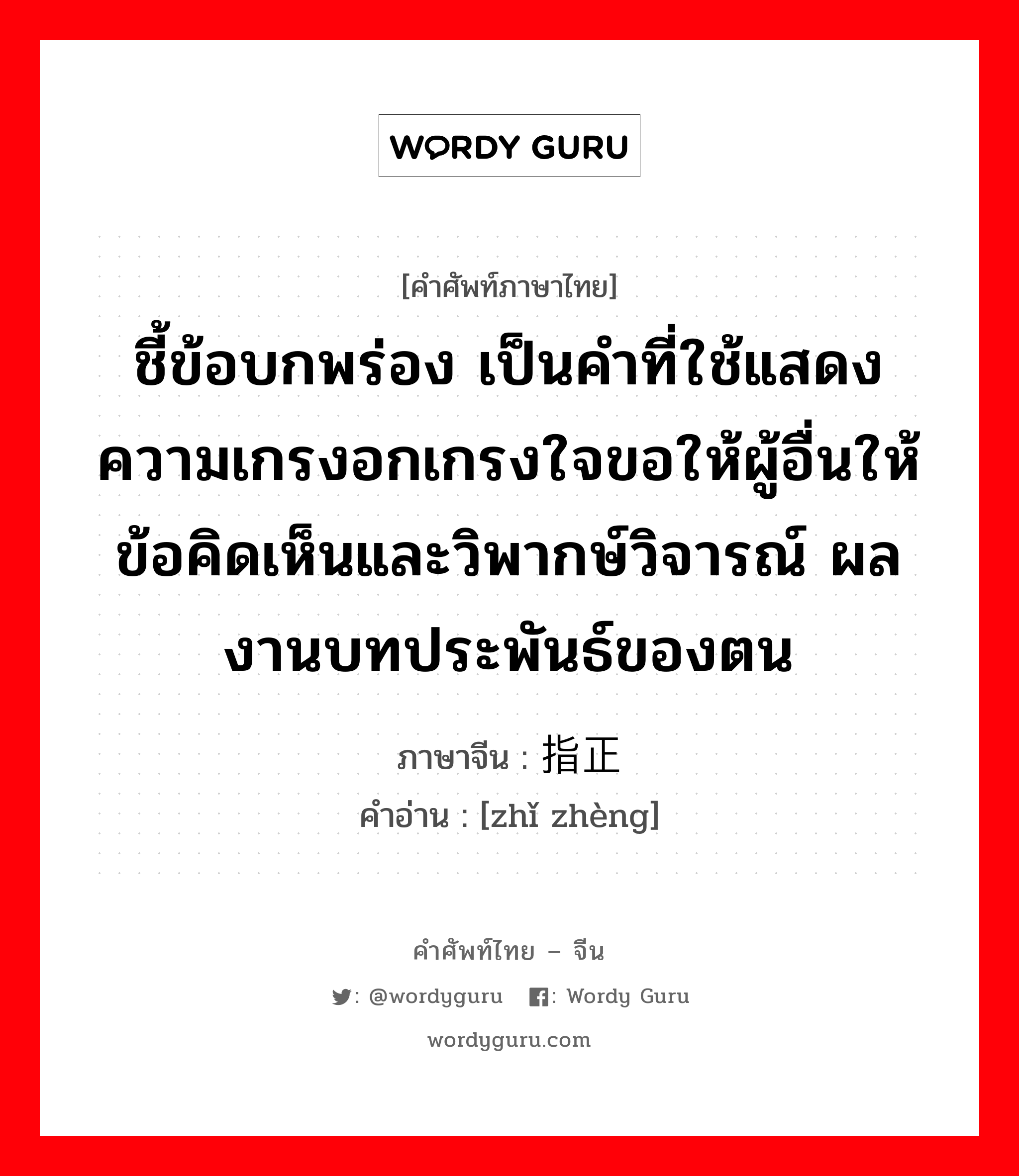 ชี้ข้อบกพร่อง เป็นคำที่ใช้แสดงความเกรงอกเกรงใจขอให้ผู้อื่นให้ข้อคิดเห็นและวิพากษ์วิจารณ์ ผลงานบทประพันธ์ของตน ภาษาจีนคืออะไร, คำศัพท์ภาษาไทย - จีน ชี้ข้อบกพร่อง เป็นคำที่ใช้แสดงความเกรงอกเกรงใจขอให้ผู้อื่นให้ข้อคิดเห็นและวิพากษ์วิจารณ์ ผลงานบทประพันธ์ของตน ภาษาจีน 指正 คำอ่าน [zhǐ zhèng]