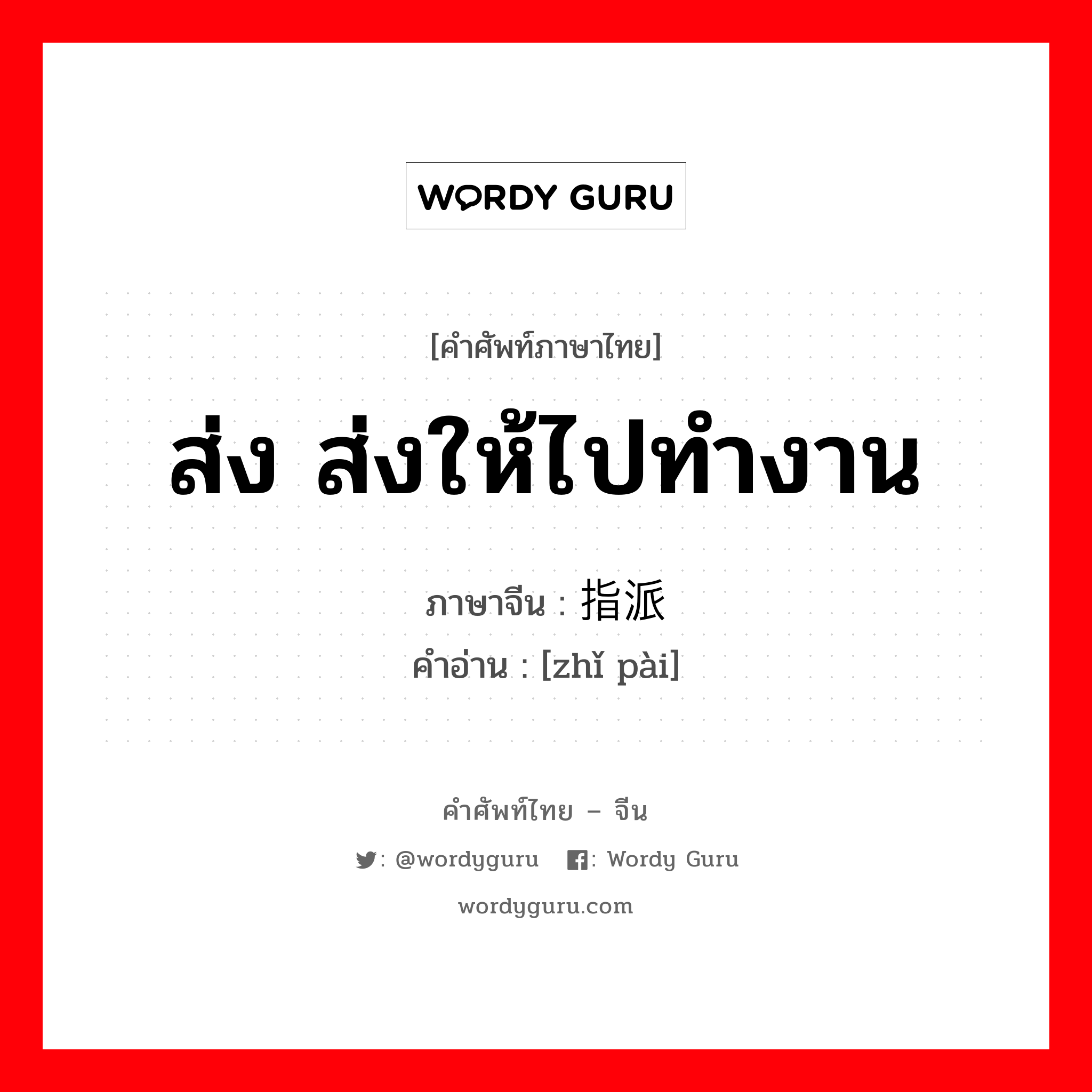 ส่ง ส่งให้ไปทำงาน ภาษาจีนคืออะไร, คำศัพท์ภาษาไทย - จีน ส่ง ส่งให้ไปทำงาน ภาษาจีน 指派 คำอ่าน [zhǐ pài]