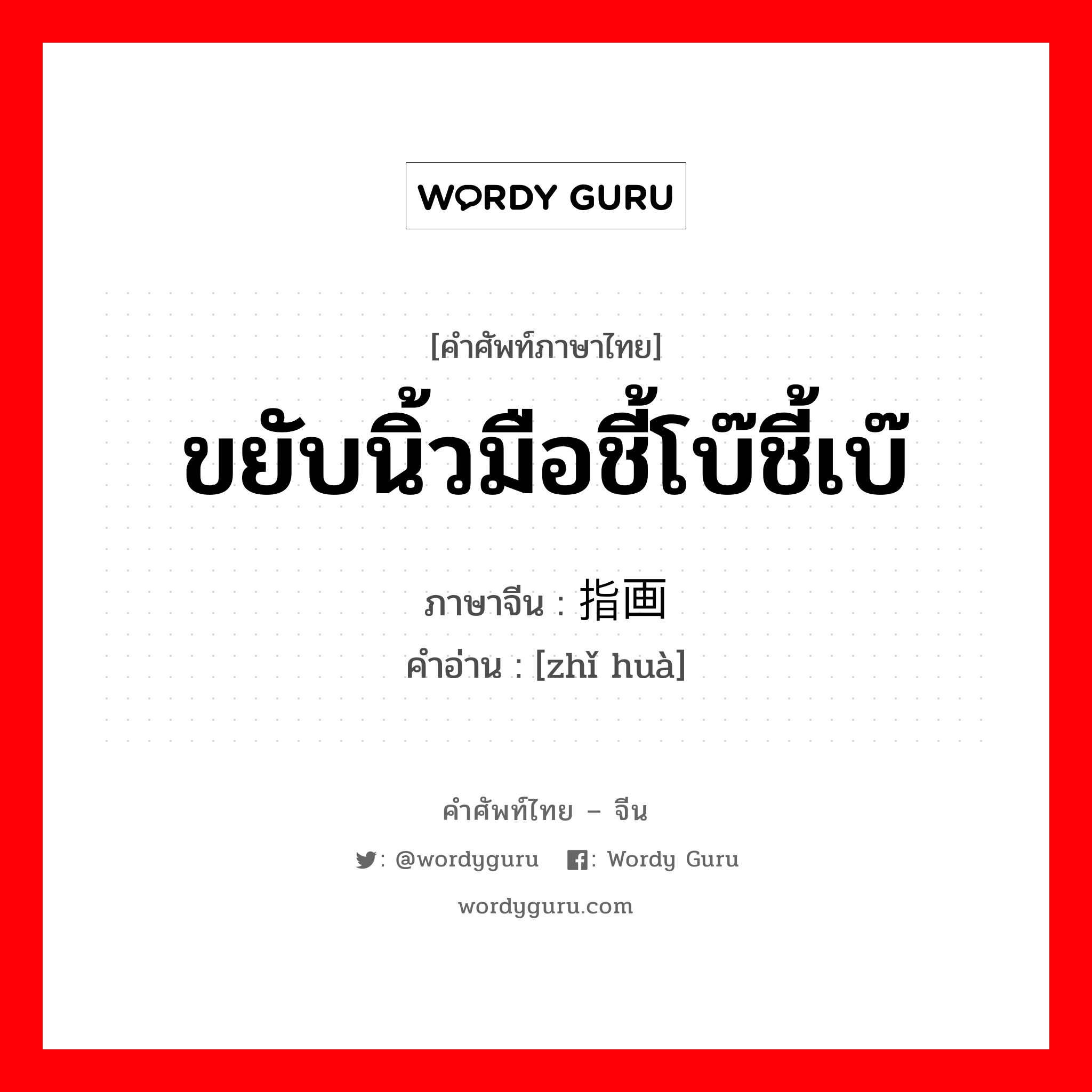 ขยับนิ้วมือชี้โบ๊ชี้เบ๊ ภาษาจีนคืออะไร, คำศัพท์ภาษาไทย - จีน ขยับนิ้วมือชี้โบ๊ชี้เบ๊ ภาษาจีน 指画 คำอ่าน [zhǐ huà]