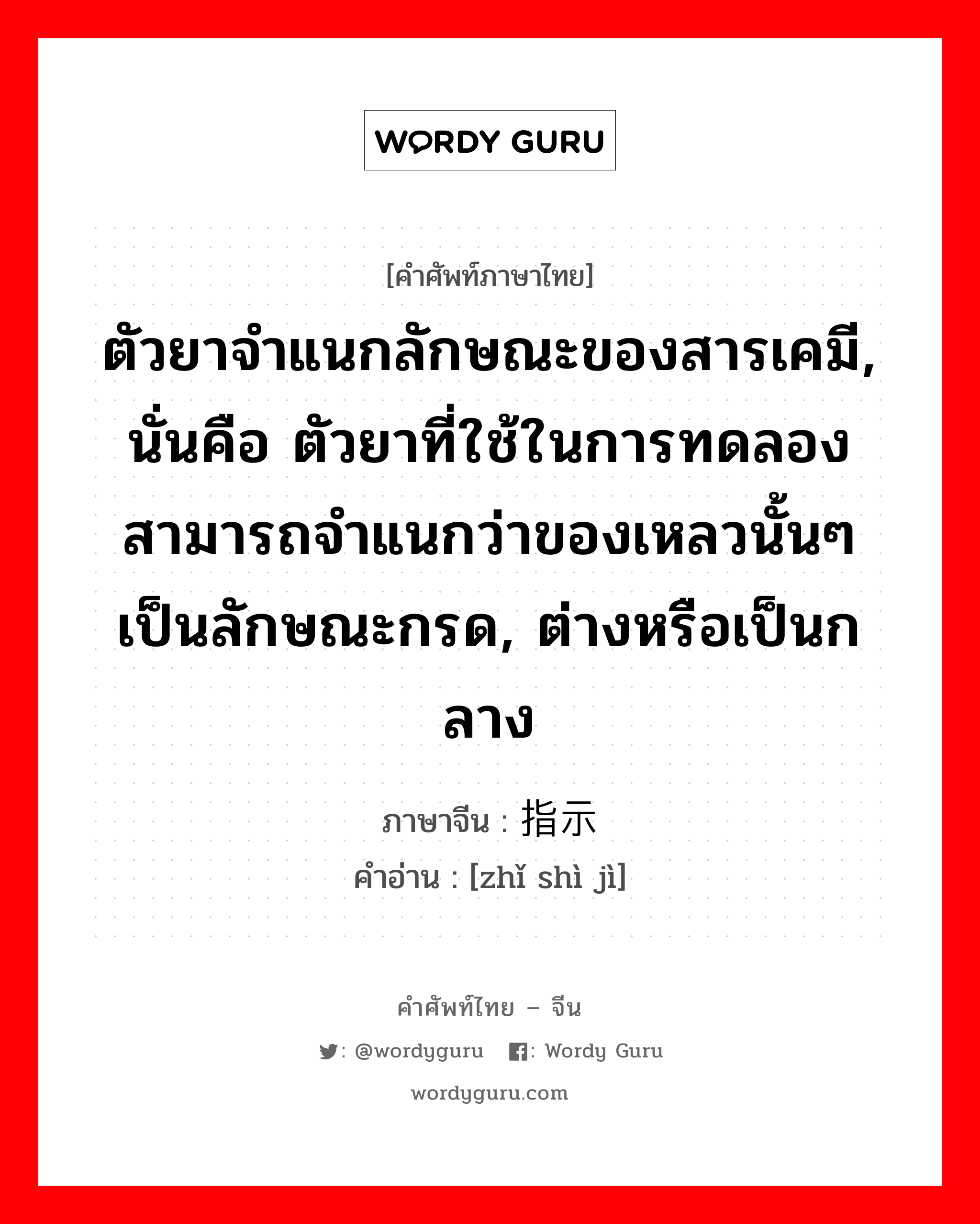 ตัวยาจำแนกลักษณะของสารเคมี, นั่นคือ ตัวยาที่ใช้ในการทดลอง สามารถจำแนกว่าของเหลวนั้นๆ เป็นลักษณะกรด, ต่างหรือเป็นกลาง ภาษาจีนคืออะไร, คำศัพท์ภาษาไทย - จีน ตัวยาจำแนกลักษณะของสารเคมี, นั่นคือ ตัวยาที่ใช้ในการทดลอง สามารถจำแนกว่าของเหลวนั้นๆ เป็นลักษณะกรด, ต่างหรือเป็นกลาง ภาษาจีน 指示剂 คำอ่าน [zhǐ shì jì]