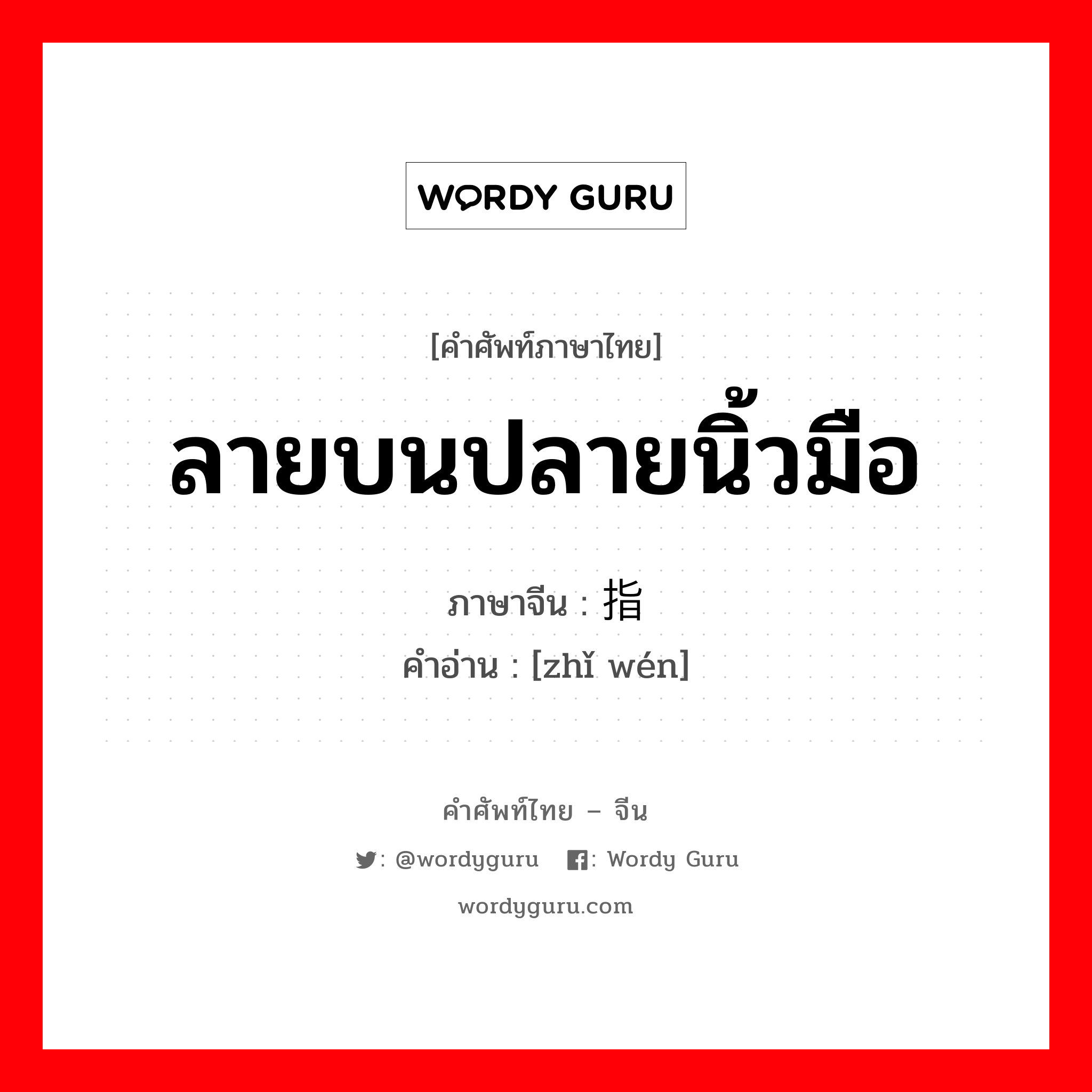 ลายบนปลายนิ้วมือ ภาษาจีนคืออะไร, คำศัพท์ภาษาไทย - จีน ลายบนปลายนิ้วมือ ภาษาจีน 指纹 คำอ่าน [zhǐ wén]