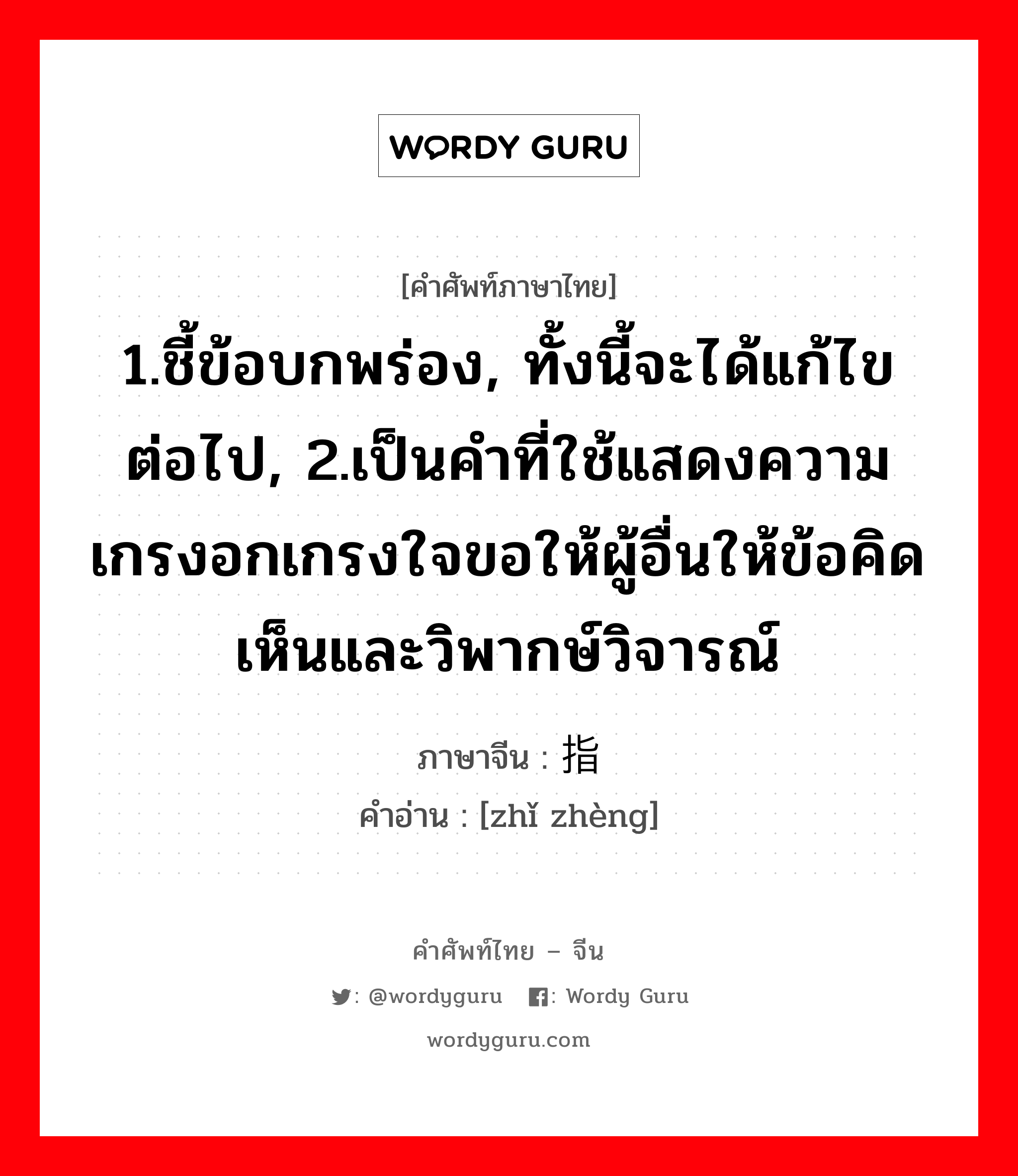 1.ชี้ข้อบกพร่อง, ทั้งนี้จะได้แก้ไขต่อไป, 2.เป็นคำที่ใช้แสดงความเกรงอกเกรงใจขอให้ผู้อื่นให้ข้อคิดเห็นและวิพากษ์วิจารณ์ ภาษาจีนคืออะไร, คำศัพท์ภาษาไทย - จีน 1.ชี้ข้อบกพร่อง, ทั้งนี้จะได้แก้ไขต่อไป, 2.เป็นคำที่ใช้แสดงความเกรงอกเกรงใจขอให้ผู้อื่นให้ข้อคิดเห็นและวิพากษ์วิจารณ์ ภาษาจีน 指证 คำอ่าน [zhǐ zhèng]