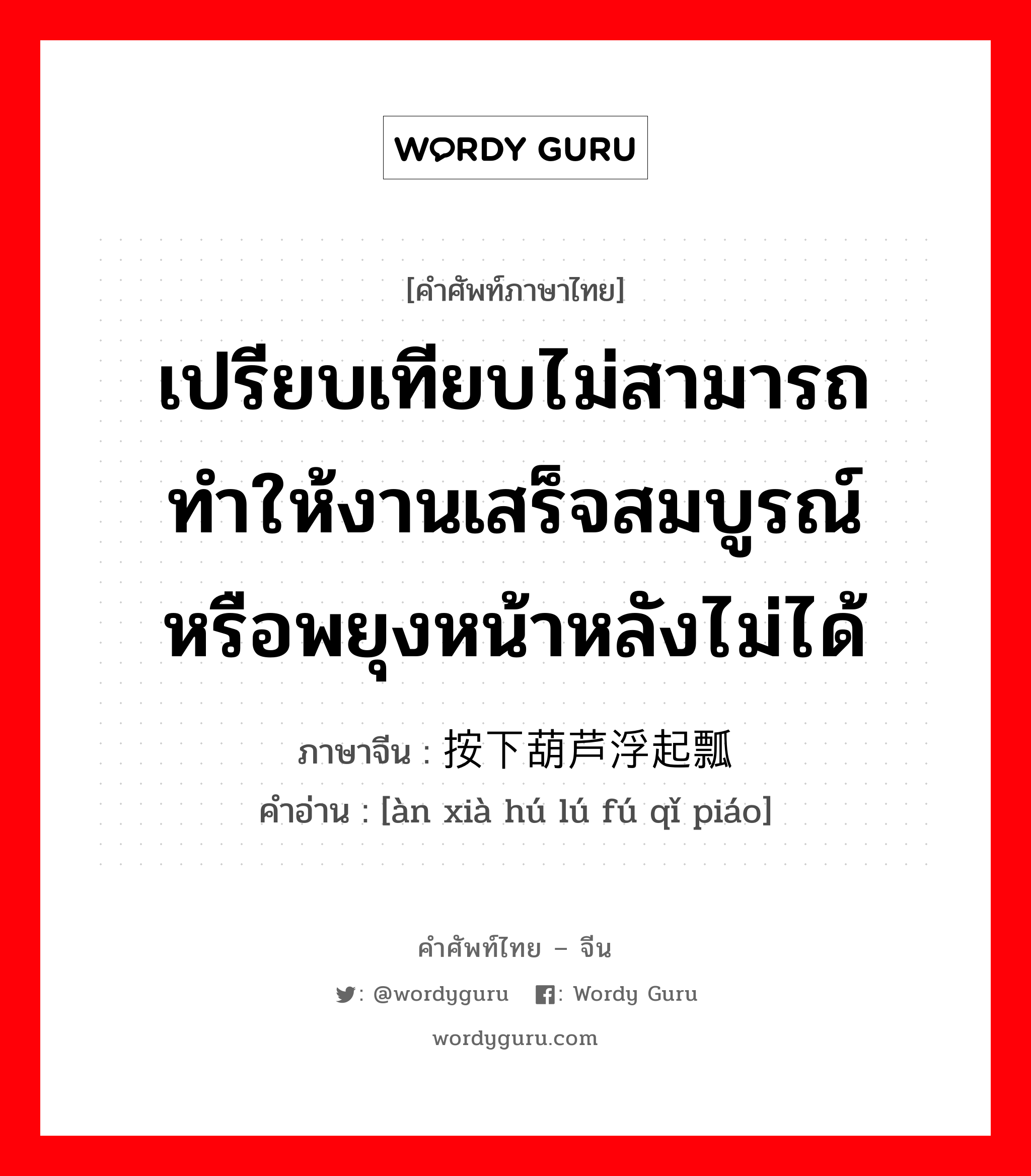 เปรียบเทียบไม่สามารถทำให้งานเสร็จสมบูรณ์ หรือพยุงหน้าหลังไม่ได้ ภาษาจีนคืออะไร, คำศัพท์ภาษาไทย - จีน เปรียบเทียบไม่สามารถทำให้งานเสร็จสมบูรณ์ หรือพยุงหน้าหลังไม่ได้ ภาษาจีน 按下葫芦浮起瓢 คำอ่าน [àn xià hú lú fú qǐ piáo]