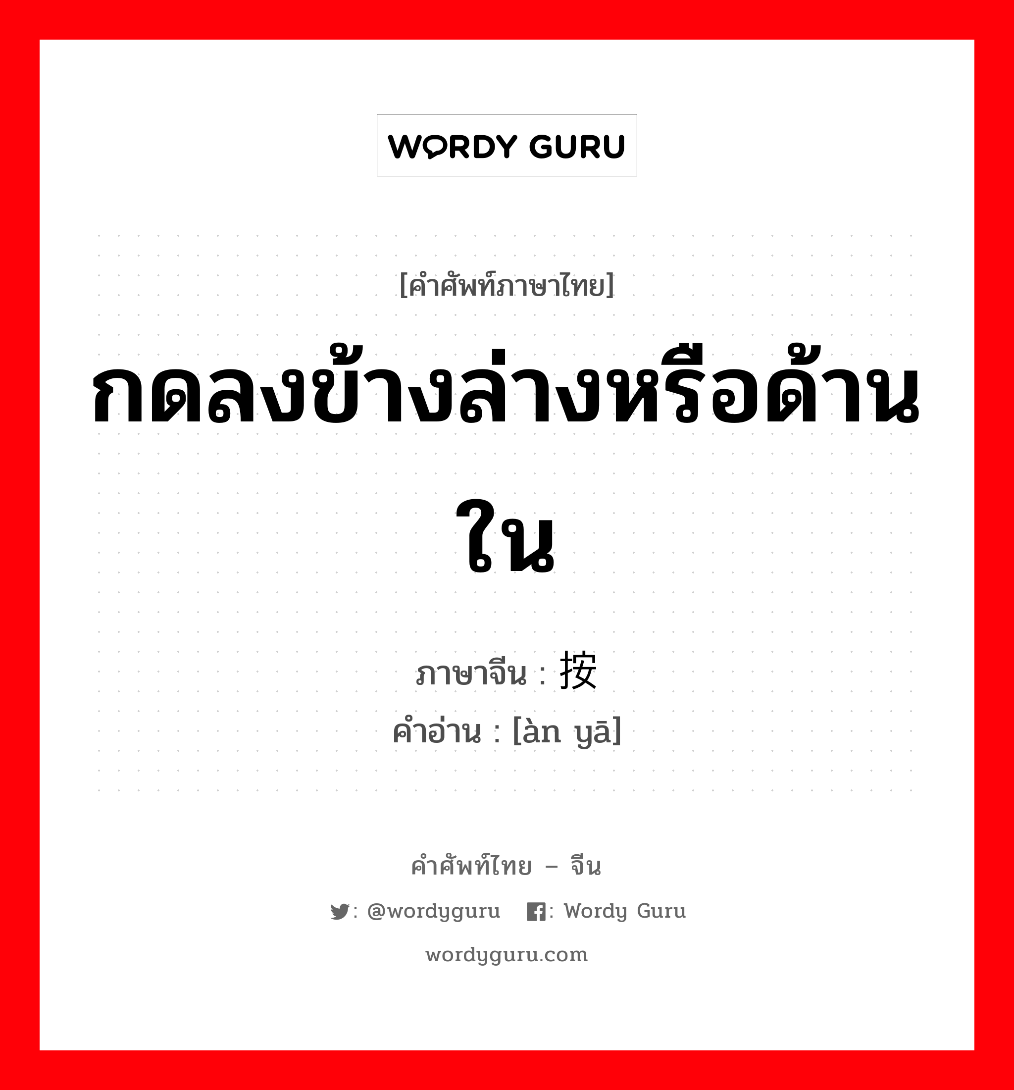 กดลงข้างล่างหรือด้านใน ภาษาจีนคืออะไร, คำศัพท์ภาษาไทย - จีน กดลงข้างล่างหรือด้านใน ภาษาจีน 按压 คำอ่าน [àn yā]