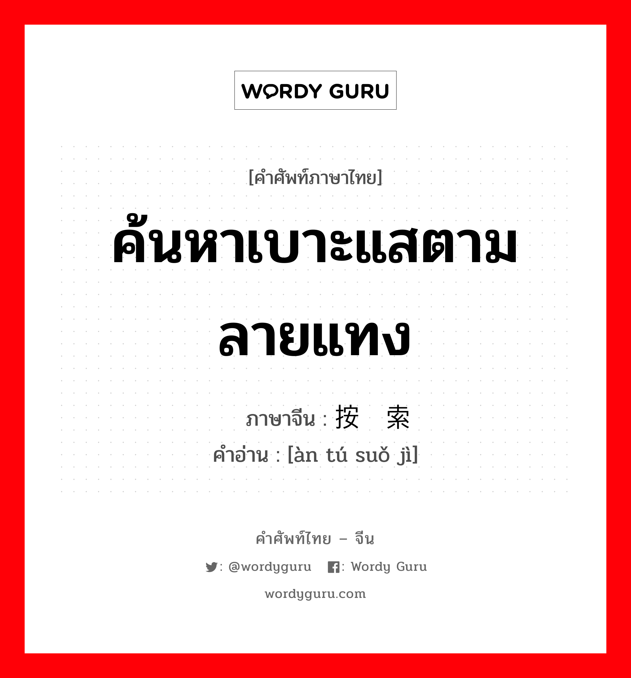 ค้นหาเบาะแสตามลายแทง ภาษาจีนคืออะไร, คำศัพท์ภาษาไทย - จีน ค้นหาเบาะแสตามลายแทง ภาษาจีน 按图索骥 คำอ่าน [àn tú suǒ jì]