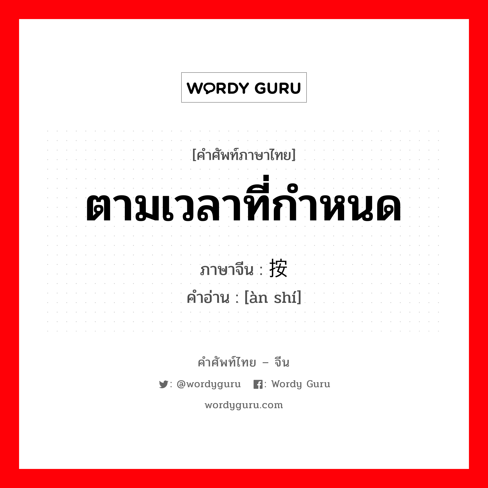 ตามเวลาที่กำหนด ภาษาจีนคืออะไร, คำศัพท์ภาษาไทย - จีน ตามเวลาที่กำหนด ภาษาจีน 按时 คำอ่าน [àn shí]