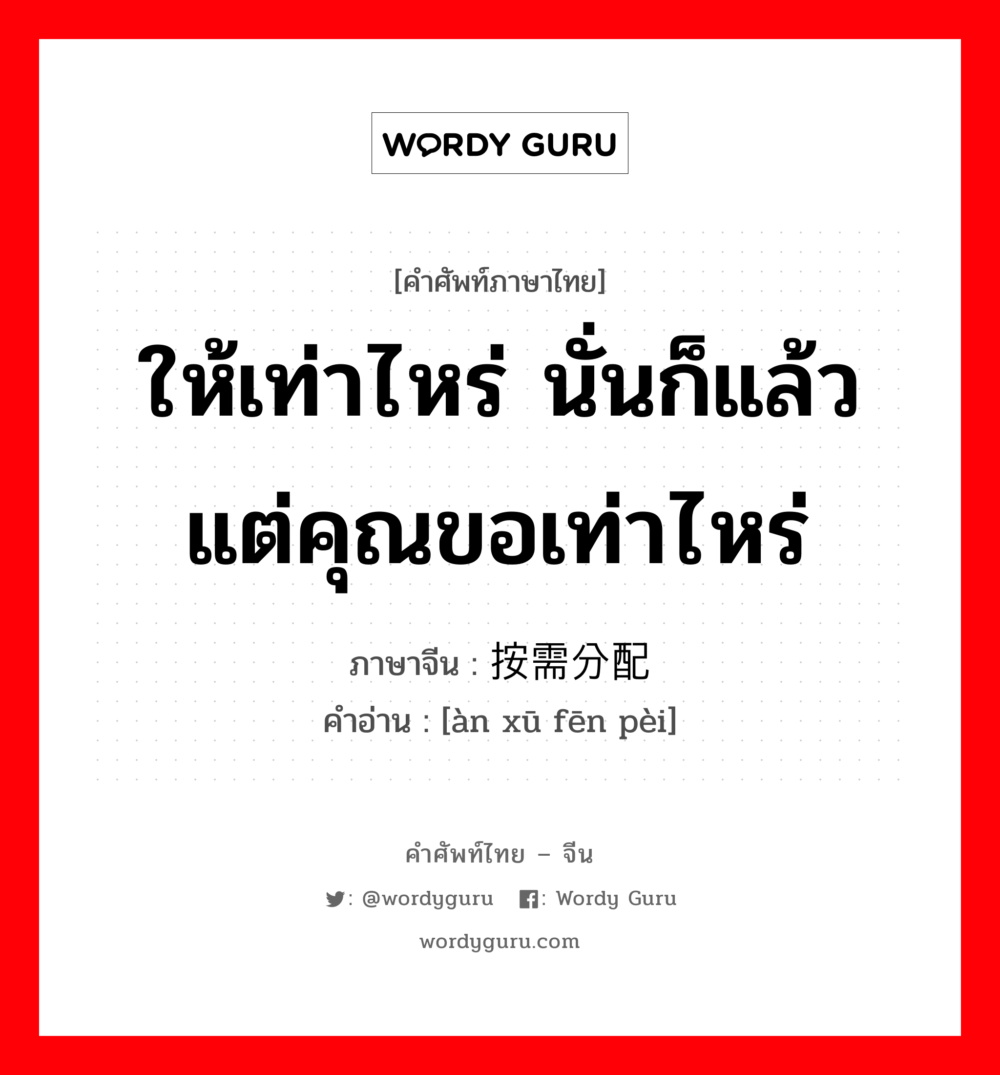 ให้เท่าไหร่ นั่นก็แล้วแต่คุณขอเท่าไหร่ ภาษาจีนคืออะไร, คำศัพท์ภาษาไทย - จีน ให้เท่าไหร่ นั่นก็แล้วแต่คุณขอเท่าไหร่ ภาษาจีน 按需分配 คำอ่าน [àn xū fēn pèi]