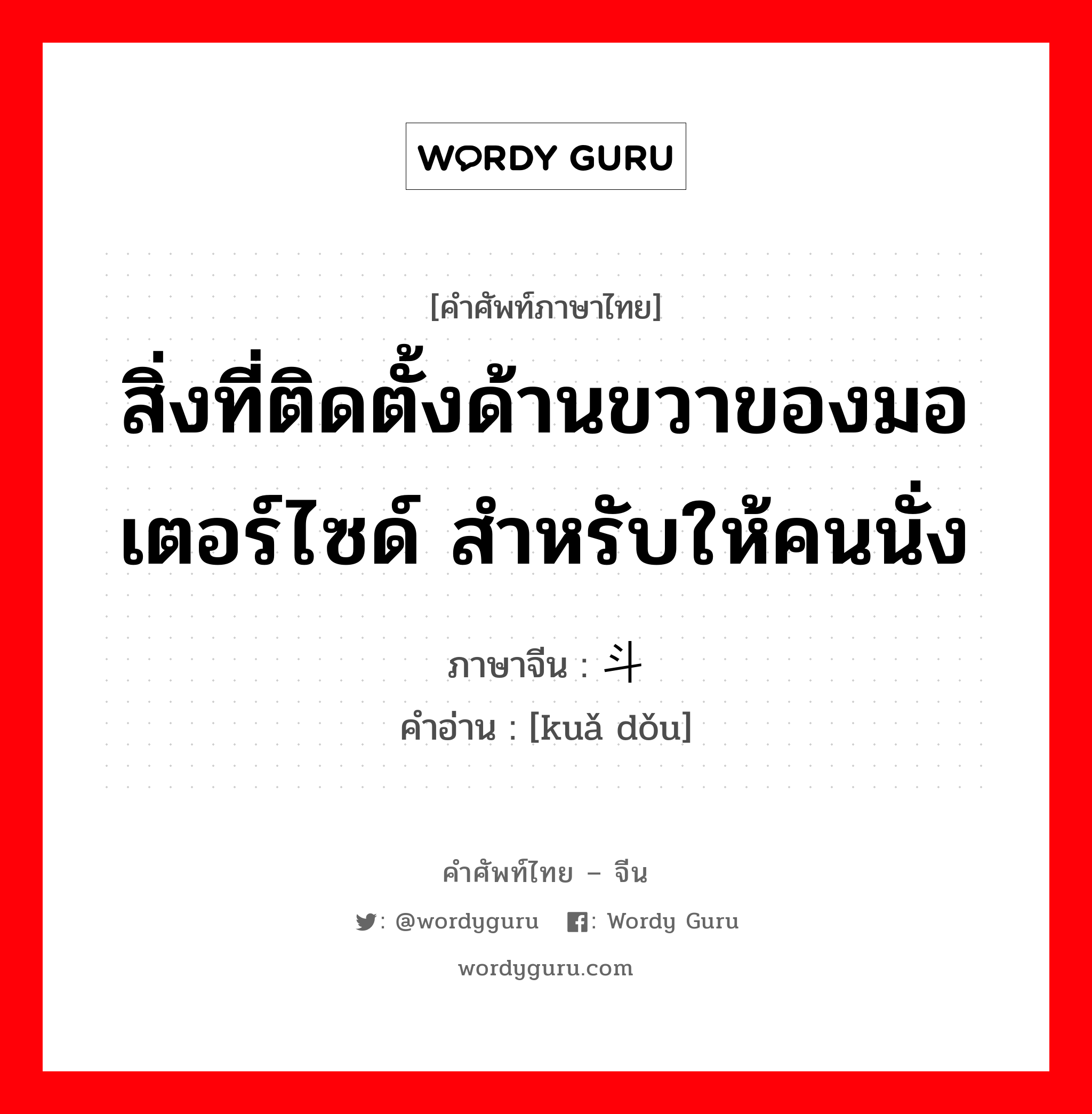 สิ่งที่ติดตั้งด้านขวาของมอเตอร์ไซด์ สำหรับให้คนนั่ง ภาษาจีนคืออะไร, คำศัพท์ภาษาไทย - จีน สิ่งที่ติดตั้งด้านขวาของมอเตอร์ไซด์ สำหรับให้คนนั่ง ภาษาจีน 挎斗 คำอ่าน [kuǎ dǒu]