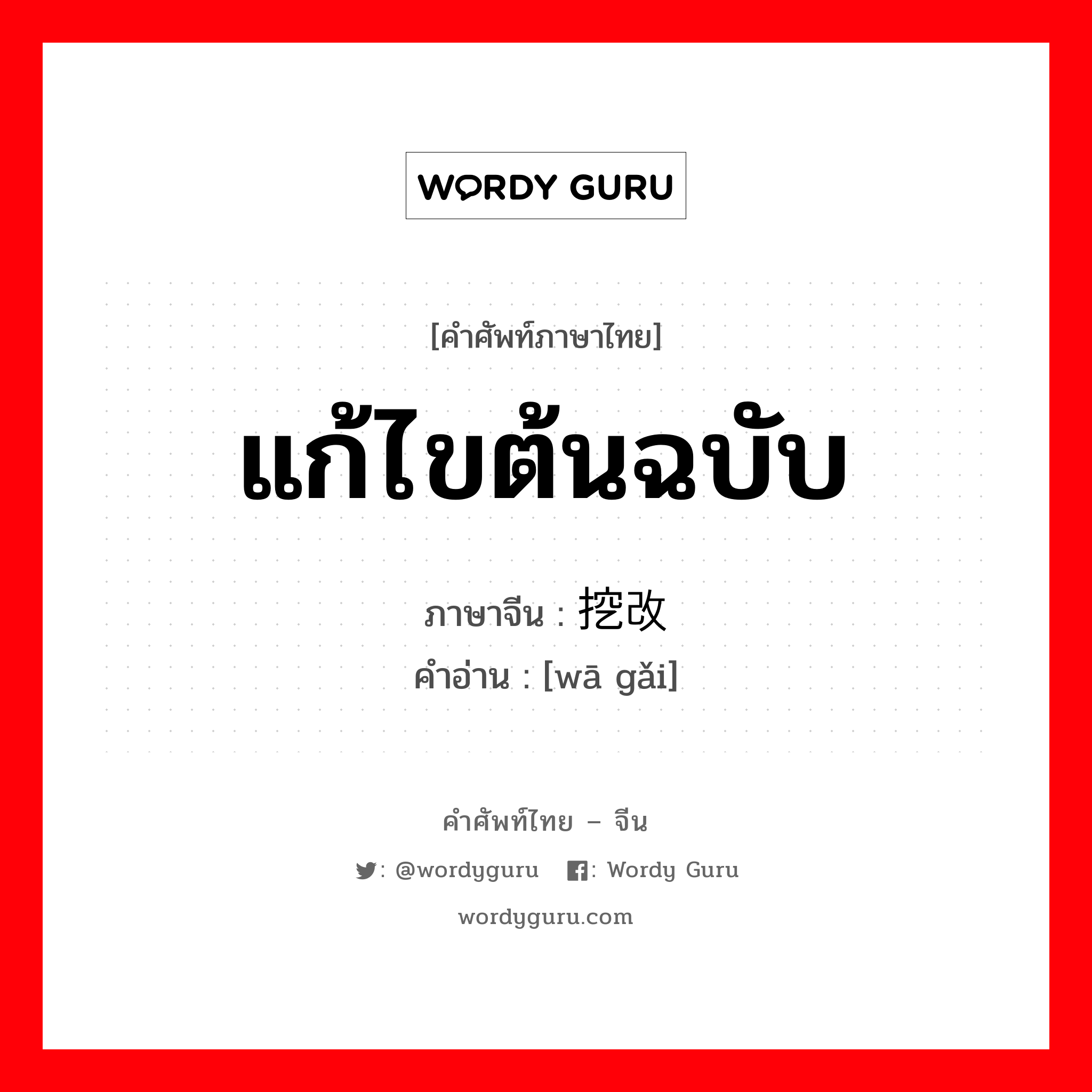 แก้ไขต้นฉบับ ภาษาจีนคืออะไร, คำศัพท์ภาษาไทย - จีน แก้ไขต้นฉบับ ภาษาจีน 挖改 คำอ่าน [wā gǎi]