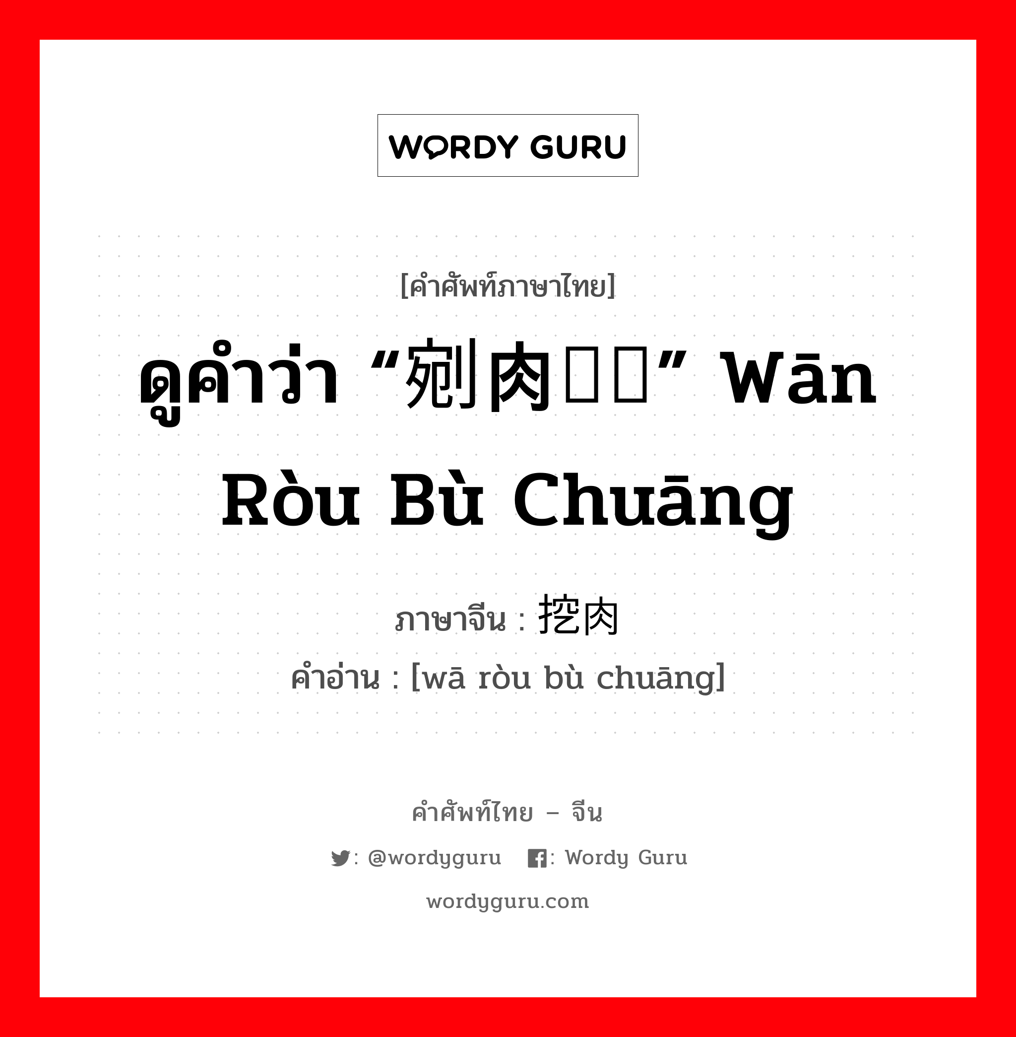 ดูคำว่า “剜肉补疮” wān ròu bù chuāng ภาษาจีนคืออะไร, คำศัพท์ภาษาไทย - จีน ดูคำว่า “剜肉补疮” wān ròu bù chuāng ภาษาจีน 挖肉补疮 คำอ่าน [wā ròu bù chuāng]