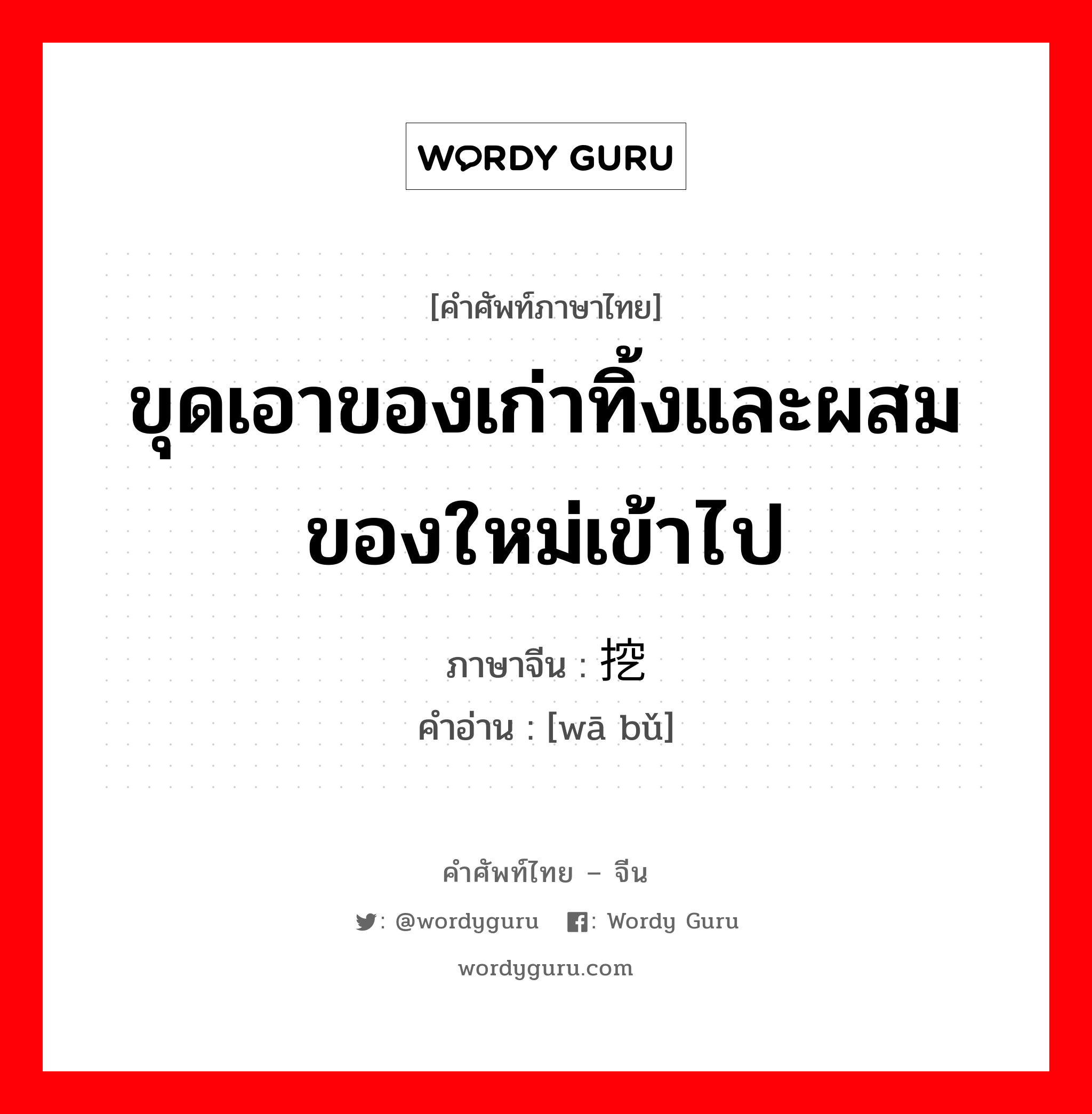 ขุดเอาของเก่าทิ้งและผสมของใหม่เข้าไป ภาษาจีนคืออะไร, คำศัพท์ภาษาไทย - จีน ขุดเอาของเก่าทิ้งและผสมของใหม่เข้าไป ภาษาจีน 挖补 คำอ่าน [wā bǔ]