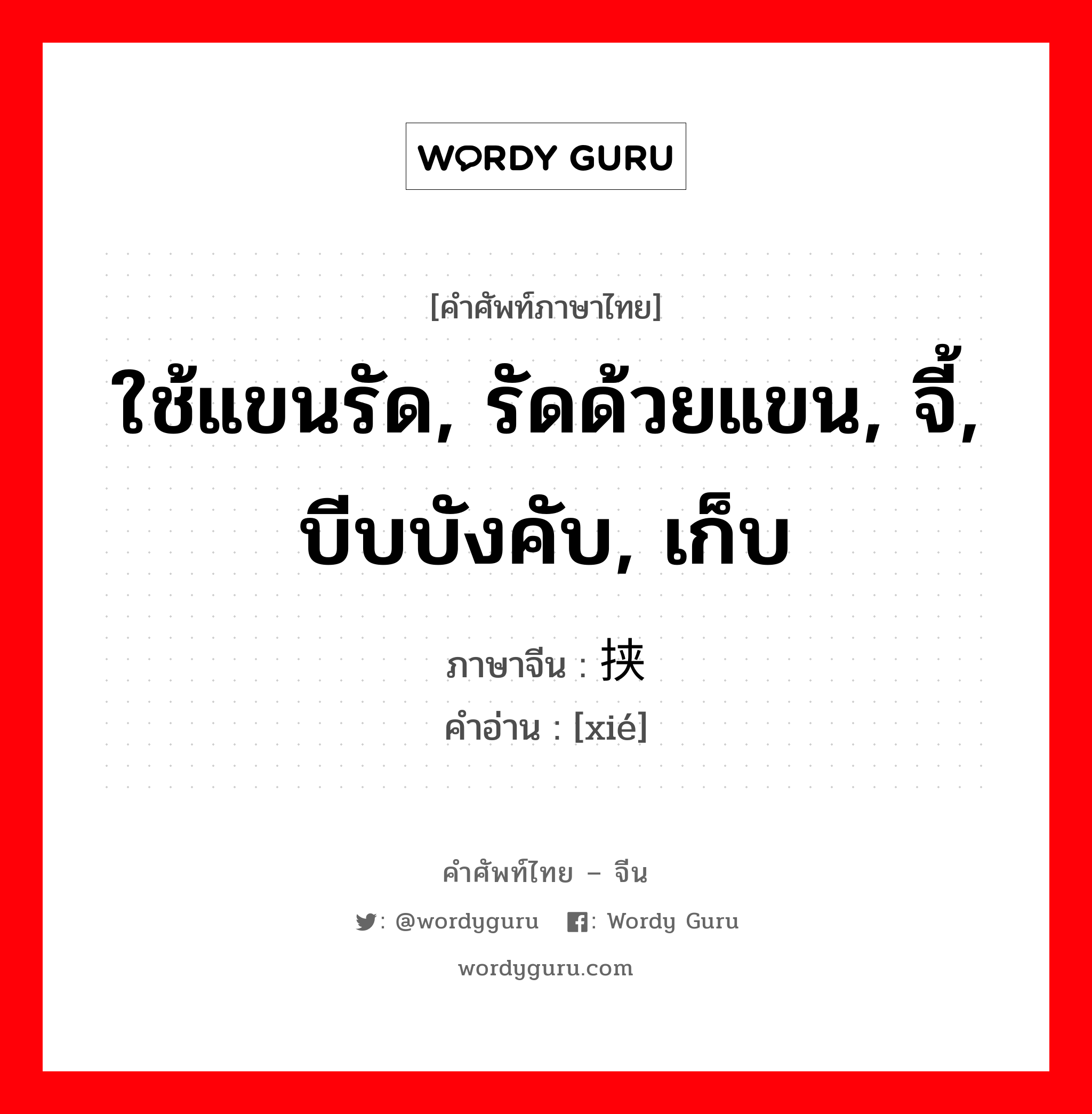 ใช้แขนรัด, รัดด้วยแขน, จี้, บีบบังคับ, เก็บ ภาษาจีนคืออะไร, คำศัพท์ภาษาไทย - จีน ใช้แขนรัด, รัดด้วยแขน, จี้, บีบบังคับ, เก็บ ภาษาจีน 挟 คำอ่าน [xié]