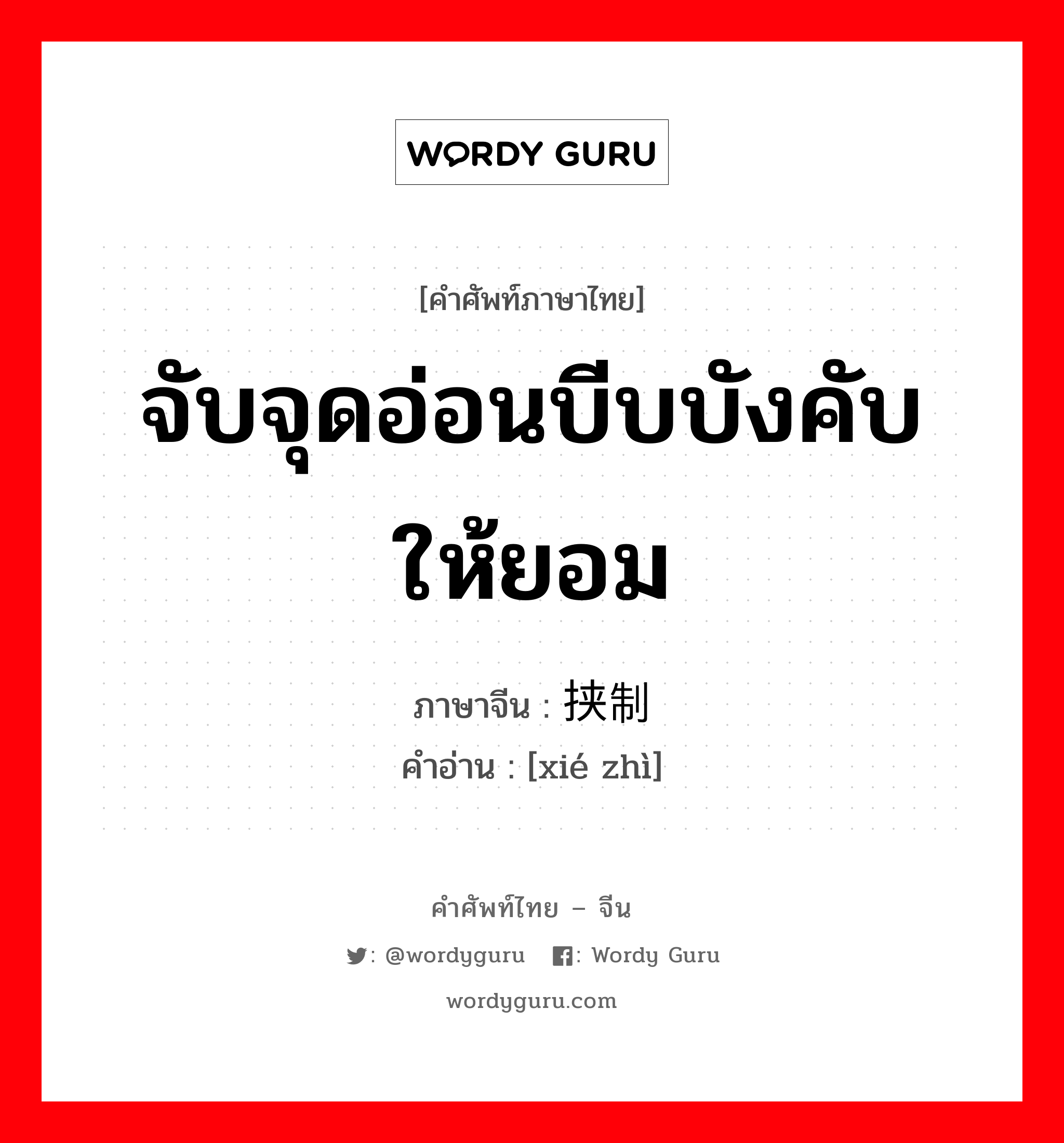 จับจุดอ่อนบีบบังคับให้ยอม ภาษาจีนคืออะไร, คำศัพท์ภาษาไทย - จีน จับจุดอ่อนบีบบังคับให้ยอม ภาษาจีน 挟制 คำอ่าน [xié zhì]