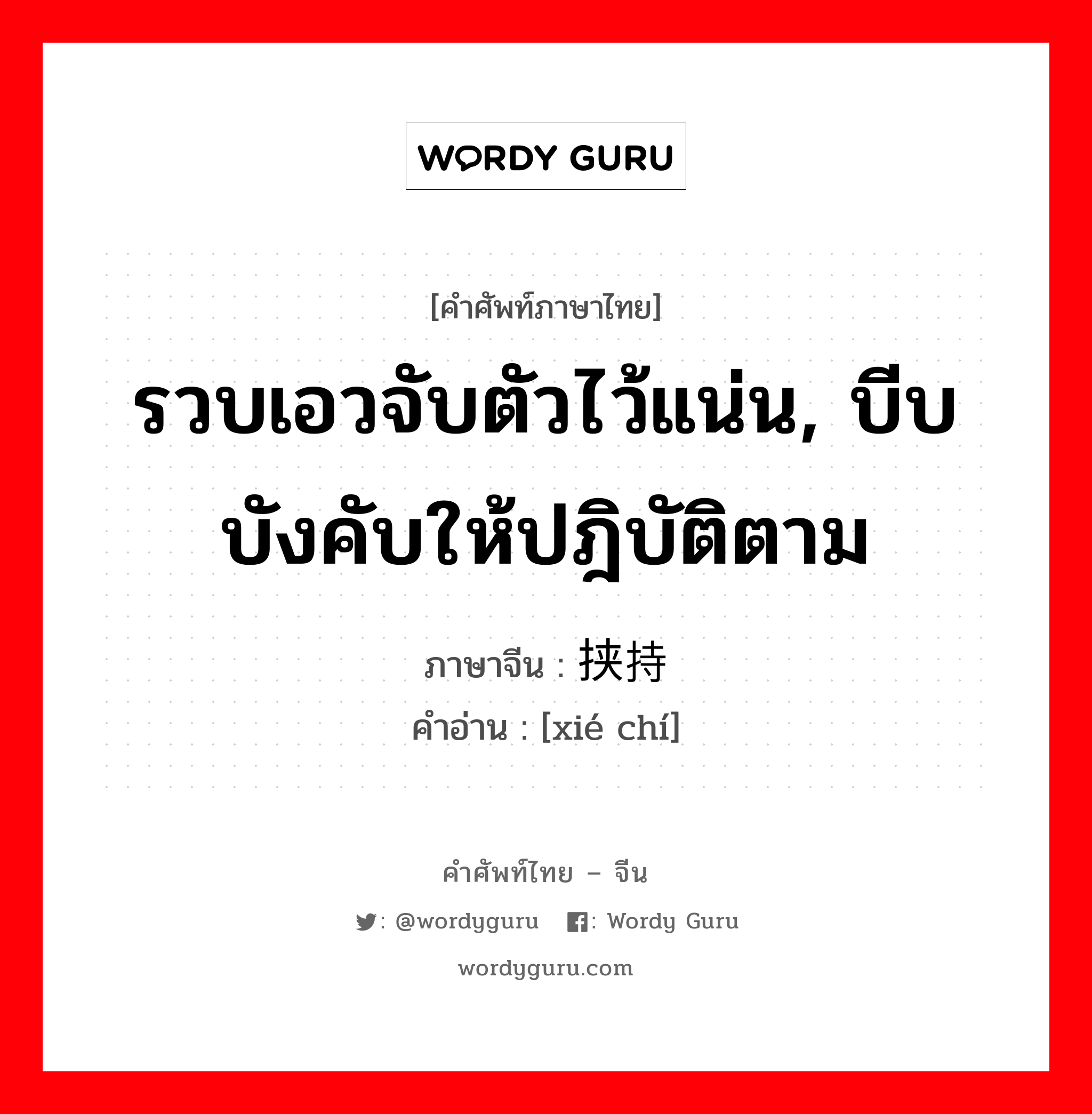 รวบเอวจับตัวไว้แน่น, บีบบังคับให้ปฎิบัติตาม ภาษาจีนคืออะไร, คำศัพท์ภาษาไทย - จีน รวบเอวจับตัวไว้แน่น, บีบบังคับให้ปฎิบัติตาม ภาษาจีน 挟持 คำอ่าน [xié chí]