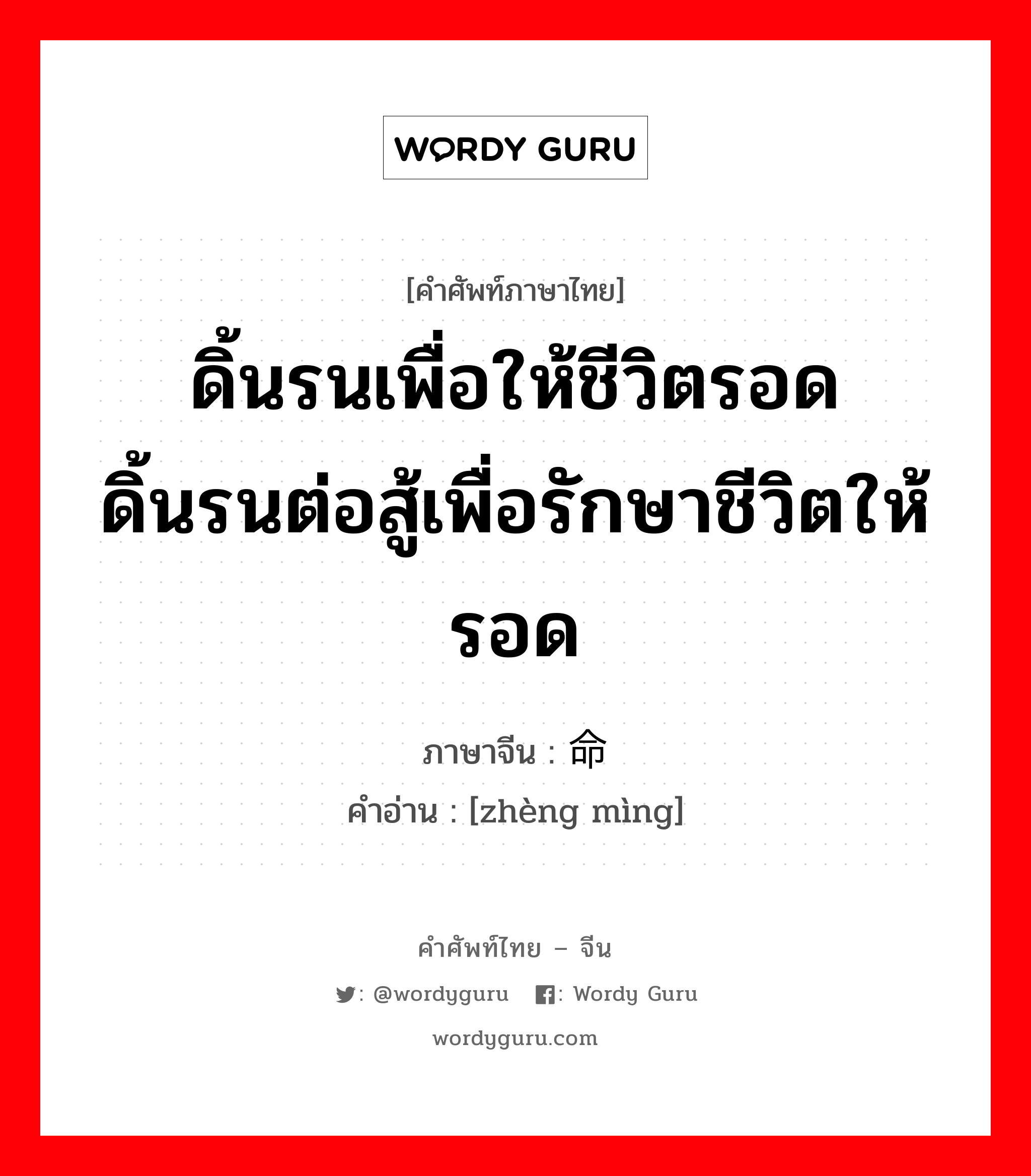 ดิ้นรนเพื่อให้ชีวิตรอด ดิ้นรนต่อสู้เพื่อรักษาชีวิตให้รอด ภาษาจีนคืออะไร, คำศัพท์ภาษาไทย - จีน ดิ้นรนเพื่อให้ชีวิตรอด ดิ้นรนต่อสู้เพื่อรักษาชีวิตให้รอด ภาษาจีน 挣命 คำอ่าน [zhèng mìng]