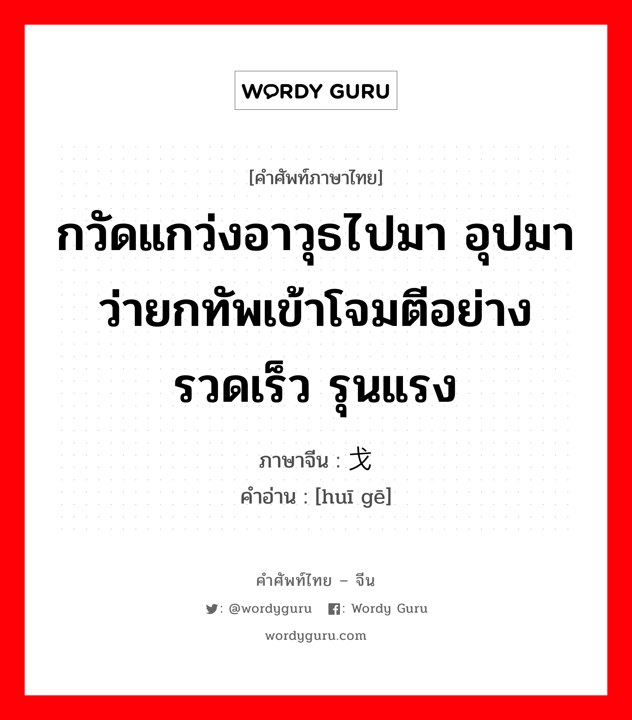 กวัดแกว่งอาวุธไปมา อุปมาว่ายกทัพเข้าโจมตีอย่างรวดเร็ว รุนแรง ภาษาจีนคืออะไร, คำศัพท์ภาษาไทย - จีน กวัดแกว่งอาวุธไปมา อุปมาว่ายกทัพเข้าโจมตีอย่างรวดเร็ว รุนแรง ภาษาจีน 挥戈 คำอ่าน [huī gē]