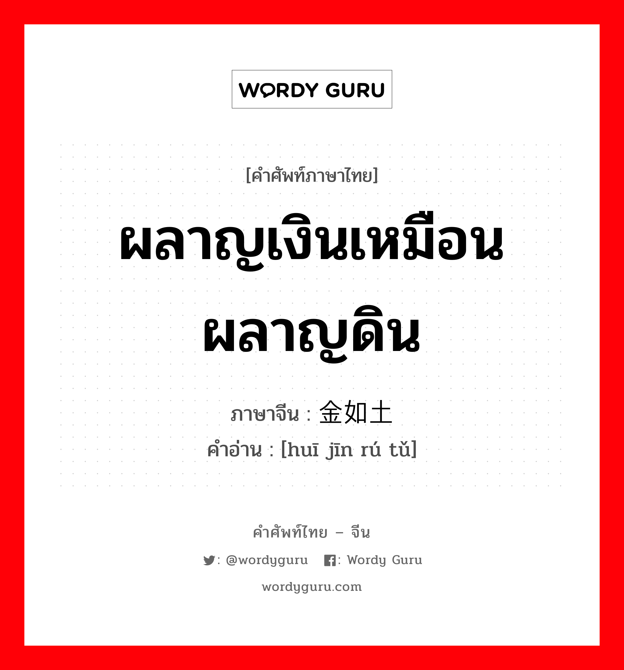 ผลาญเงินเหมือนผลาญดิน ภาษาจีนคืออะไร, คำศัพท์ภาษาไทย - จีน ผลาญเงินเหมือนผลาญดิน ภาษาจีน 挥金如土 คำอ่าน [huī jīn rú tǔ]