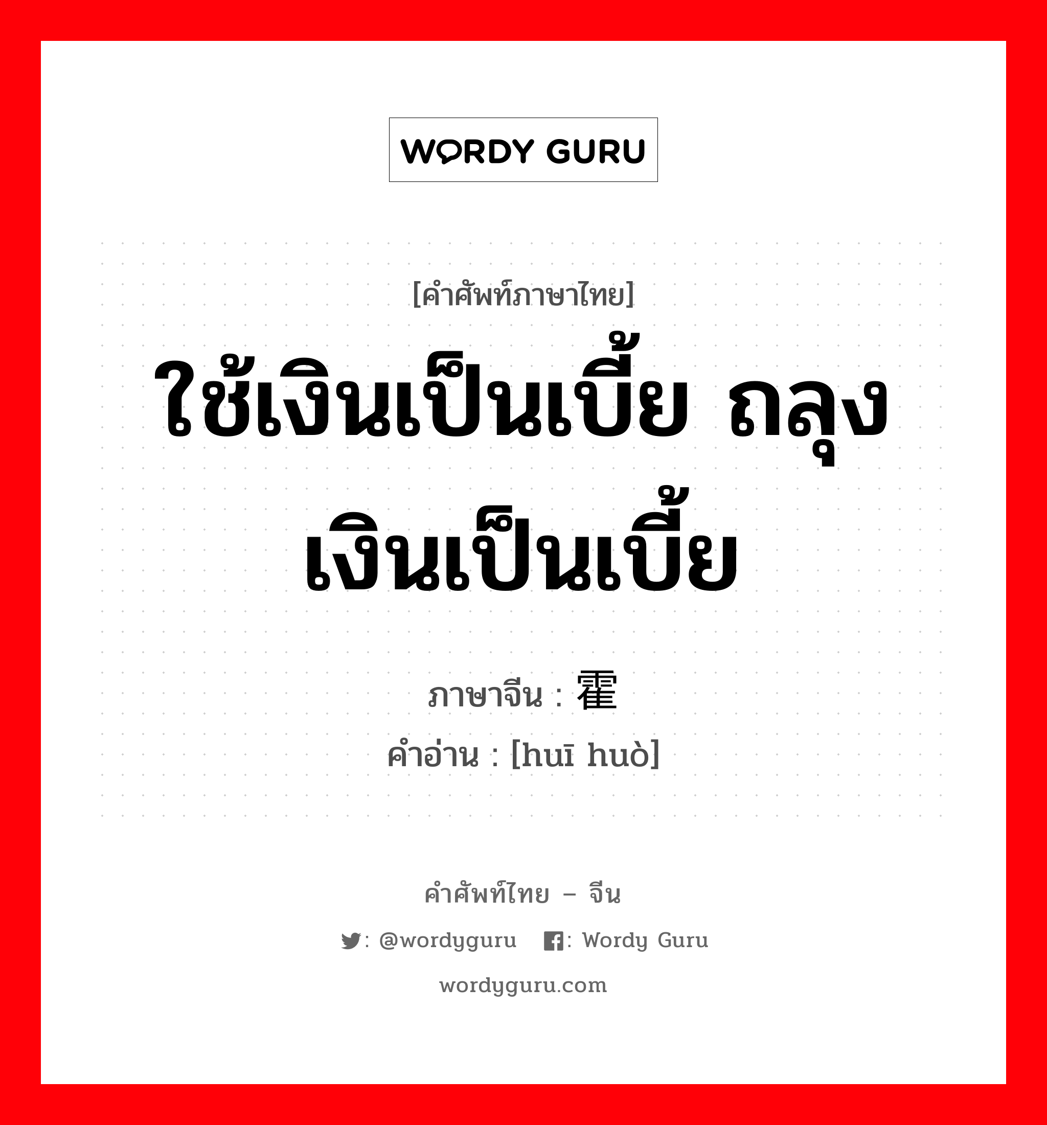 ใช้เงินเป็นเบี้ย ถลุงเงินเป็นเบี้ย ภาษาจีนคืออะไร, คำศัพท์ภาษาไทย - จีน ใช้เงินเป็นเบี้ย ถลุงเงินเป็นเบี้ย ภาษาจีน 挥霍 คำอ่าน [huī huò]