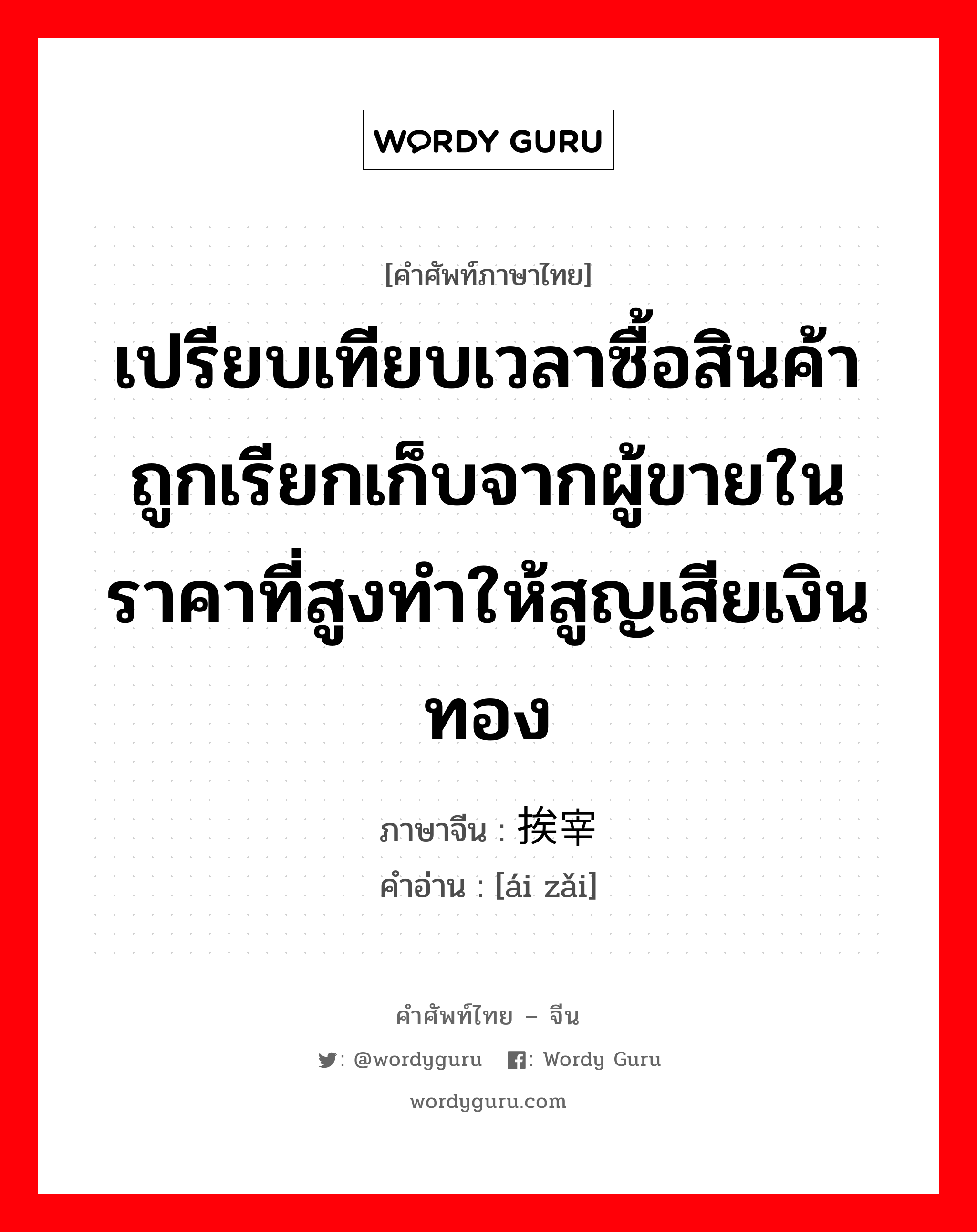 เปรียบเทียบเวลาซื้อสินค้าถูกเรียกเก็บจากผู้ขายในราคาที่สูงทำให้สูญเสียเงินทอง ภาษาจีนคืออะไร, คำศัพท์ภาษาไทย - จีน เปรียบเทียบเวลาซื้อสินค้าถูกเรียกเก็บจากผู้ขายในราคาที่สูงทำให้สูญเสียเงินทอง ภาษาจีน 挨宰 คำอ่าน [ái zǎi]