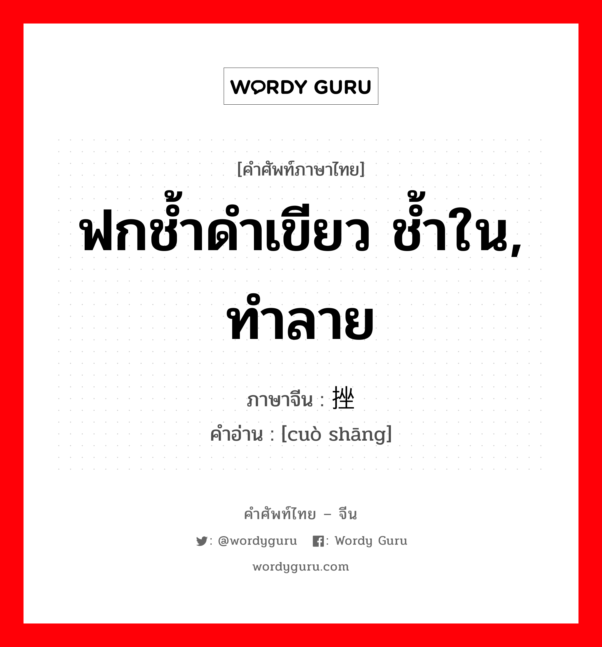 ฟกช้ำดำเขียว ช้ำใน, ทำลาย ภาษาจีนคืออะไร, คำศัพท์ภาษาไทย - จีน ฟกช้ำดำเขียว ช้ำใน, ทำลาย ภาษาจีน 挫伤 คำอ่าน [cuò shāng]