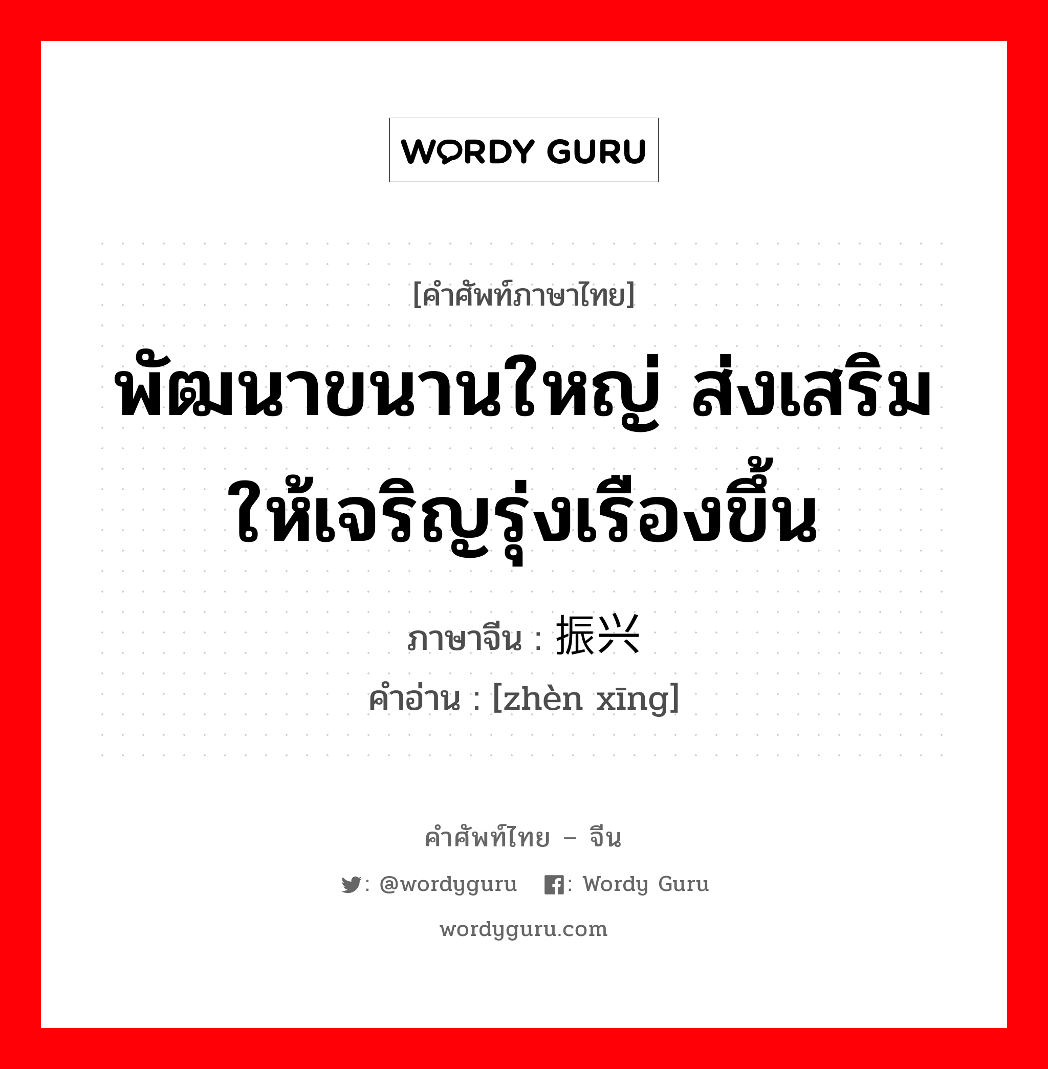 พัฒนาขนานใหญ่ ส่งเสริมให้เจริญรุ่งเรืองขึ้น ภาษาจีนคืออะไร, คำศัพท์ภาษาไทย - จีน พัฒนาขนานใหญ่ ส่งเสริมให้เจริญรุ่งเรืองขึ้น ภาษาจีน 振兴 คำอ่าน [zhèn xīng]