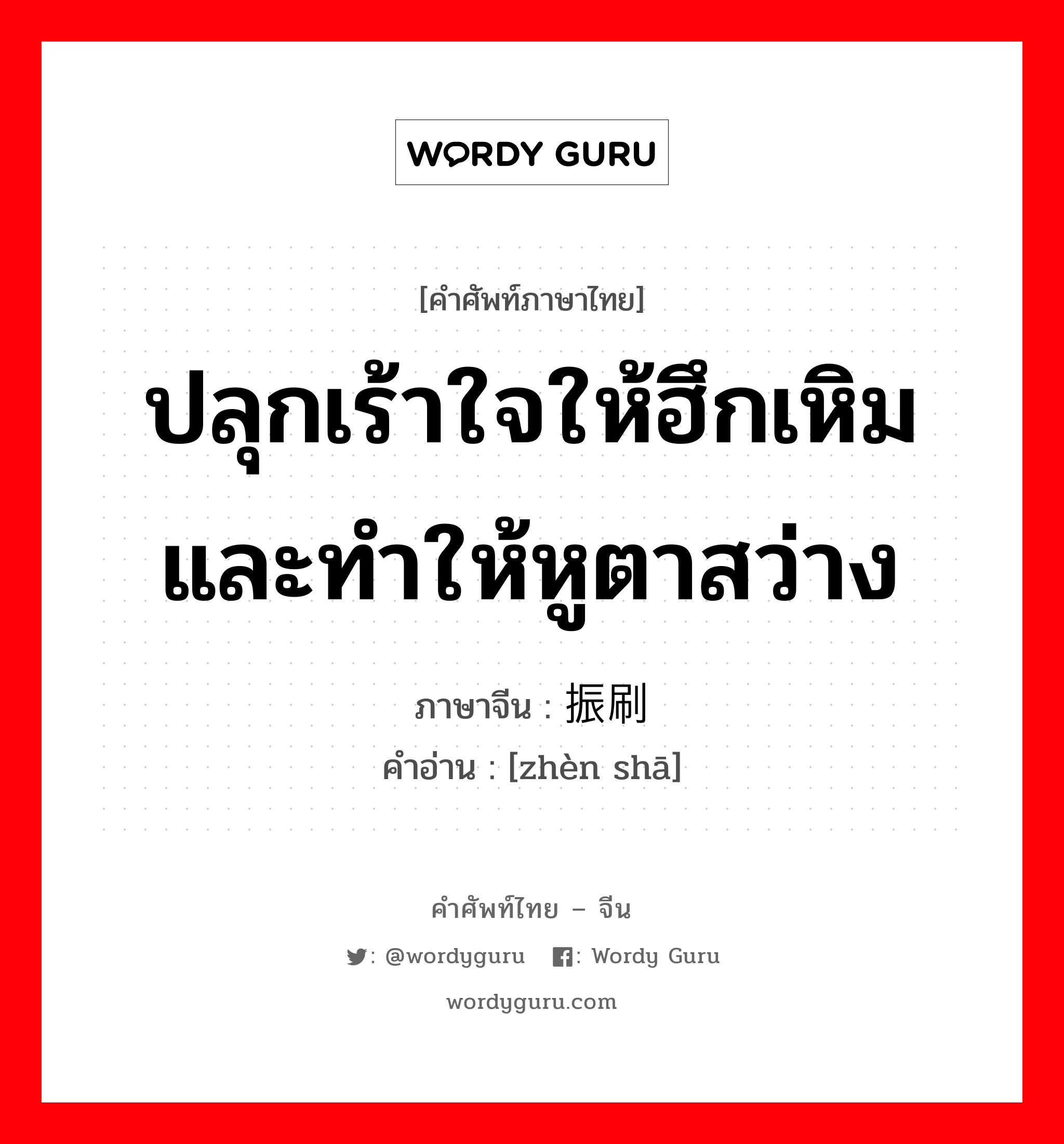 ปลุกเร้าใจให้ฮึกเหิมและทำให้หูตาสว่าง ภาษาจีนคืออะไร, คำศัพท์ภาษาไทย - จีน ปลุกเร้าใจให้ฮึกเหิมและทำให้หูตาสว่าง ภาษาจีน 振刷 คำอ่าน [zhèn shā]