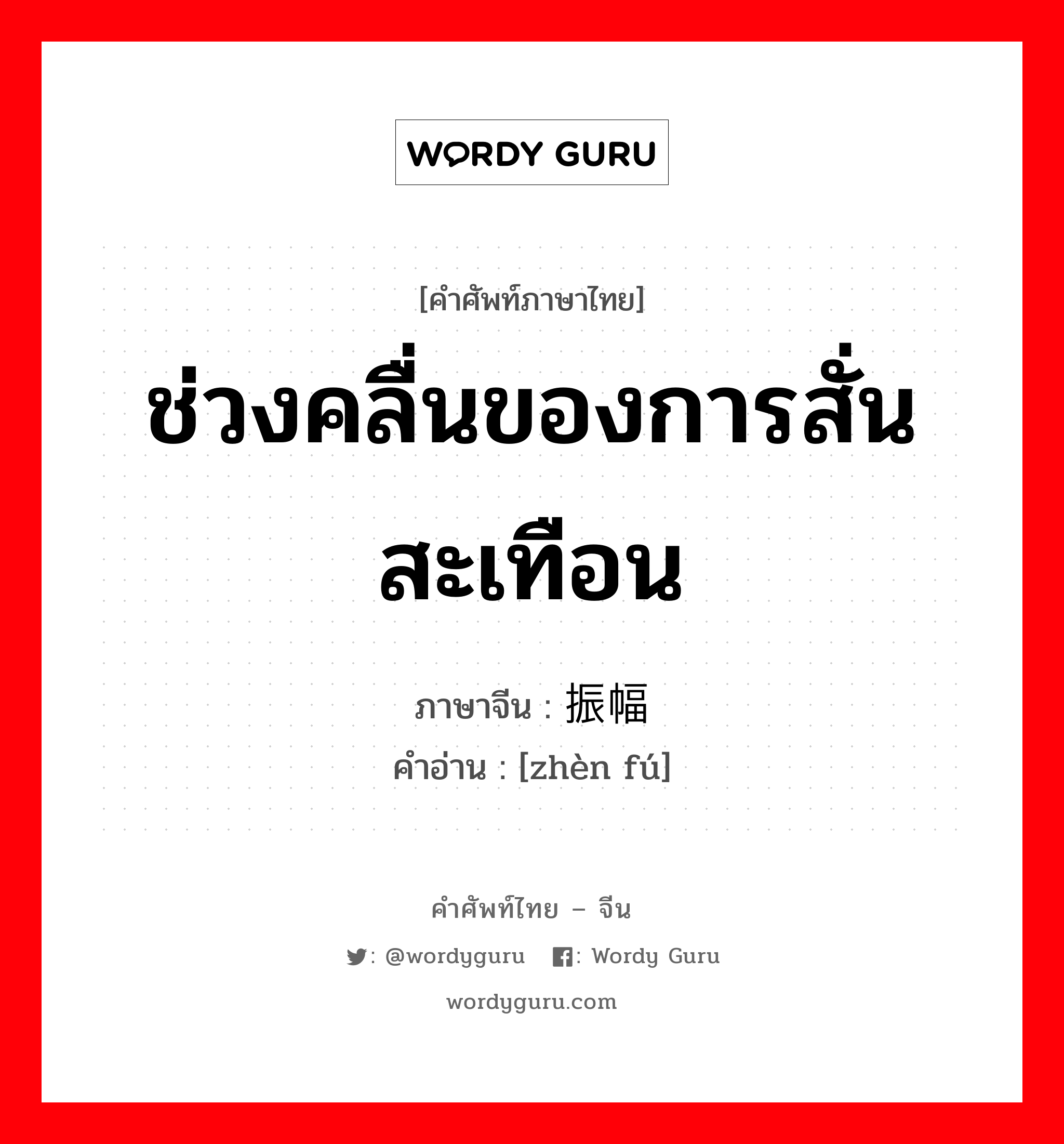 ช่วงคลื่นของการสั่นสะเทือน ภาษาจีนคืออะไร, คำศัพท์ภาษาไทย - จีน ช่วงคลื่นของการสั่นสะเทือน ภาษาจีน 振幅 คำอ่าน [zhèn fú]