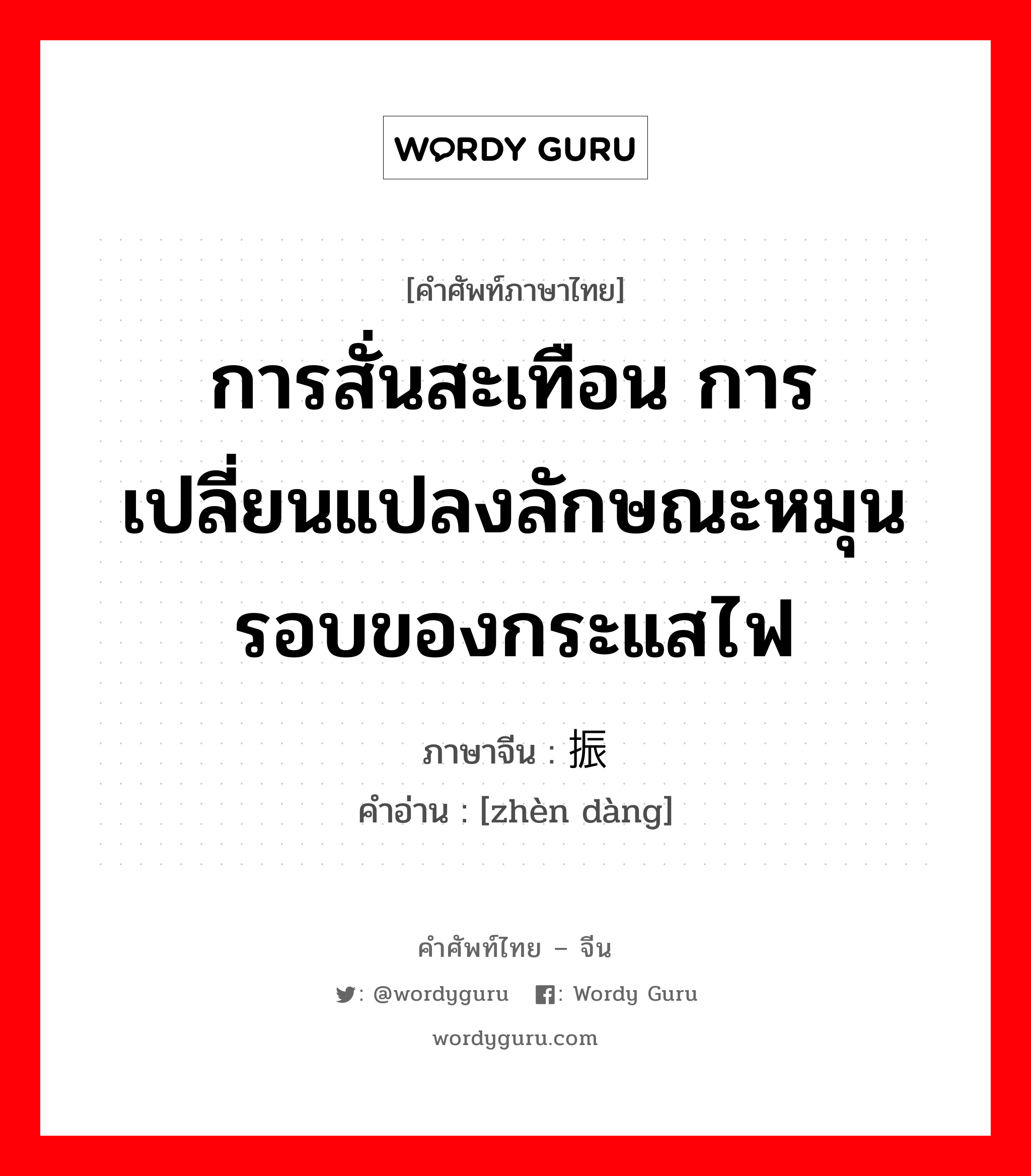 การสั่นสะเทือน การเปลี่ยนแปลงลักษณะหมุนรอบของกระแสไฟ ภาษาจีนคืออะไร, คำศัพท์ภาษาไทย - จีน การสั่นสะเทือน การเปลี่ยนแปลงลักษณะหมุนรอบของกระแสไฟ ภาษาจีน 振荡 คำอ่าน [zhèn dàng]